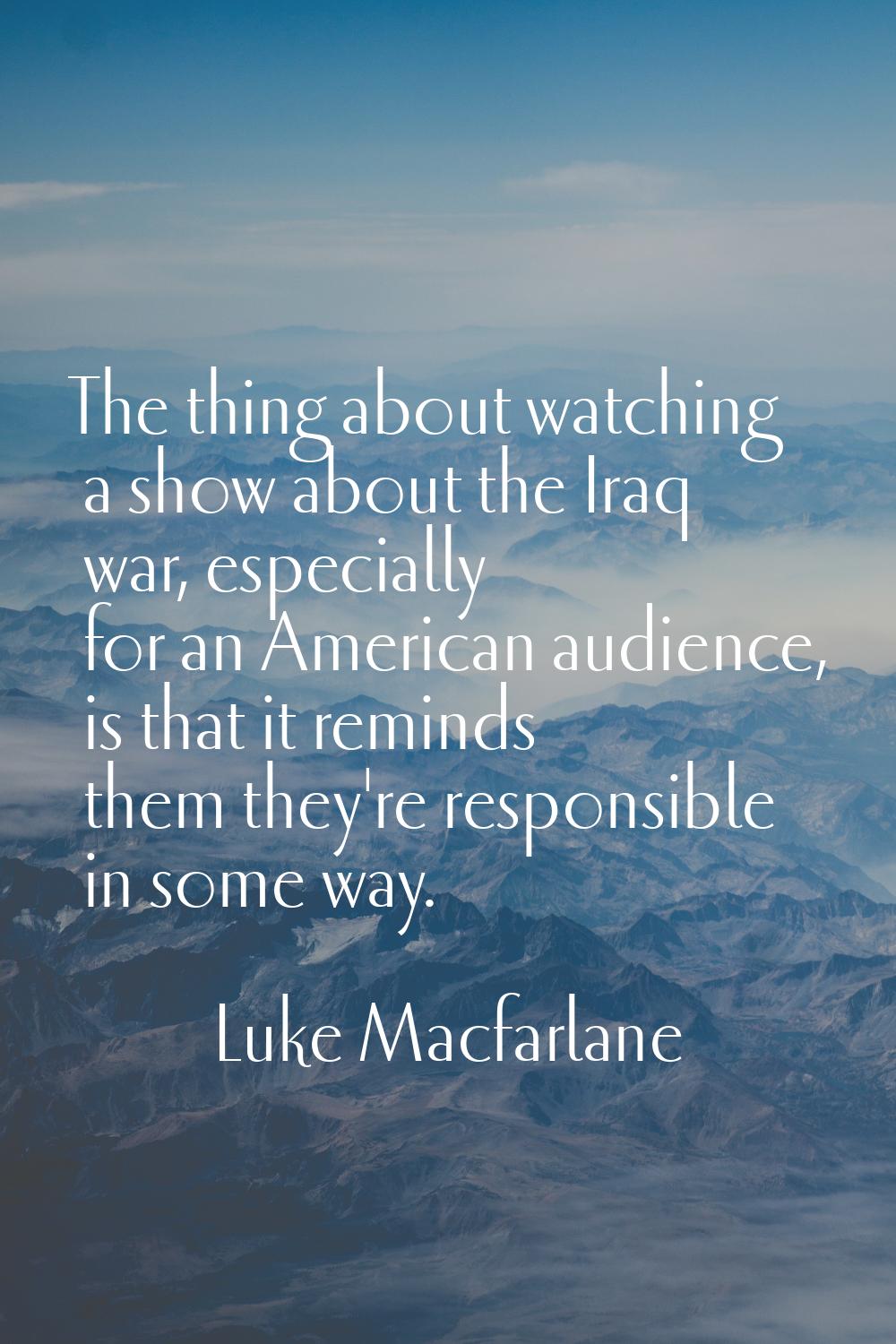The thing about watching a show about the Iraq war, especially for an American audience, is that it