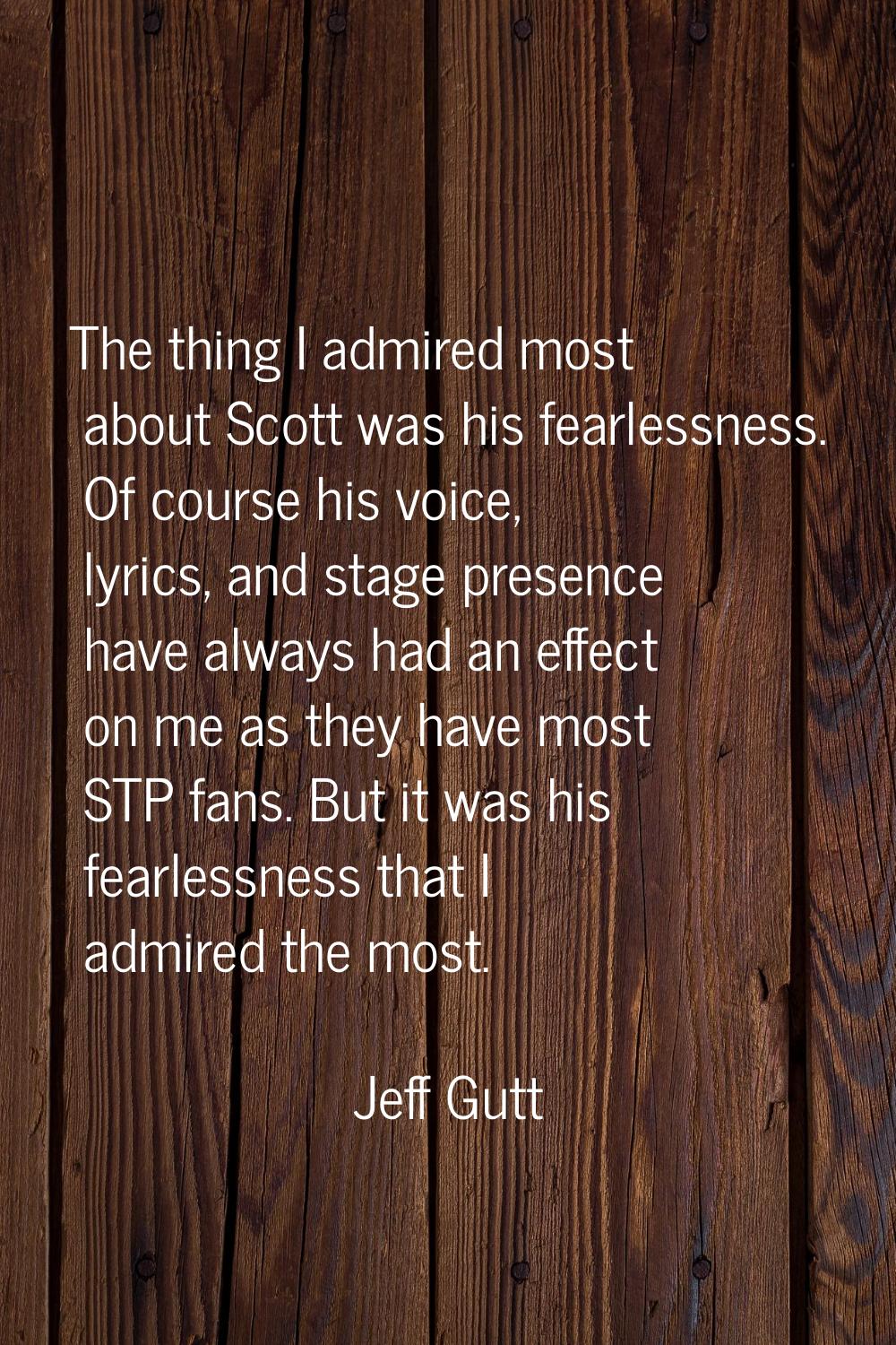 The thing I admired most about Scott was his fearlessness. Of course his voice, lyrics, and stage p