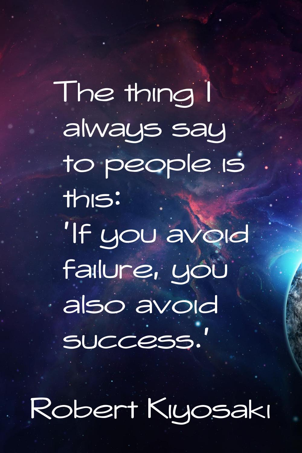 The thing I always say to people is this: 'If you avoid failure, you also avoid success.'