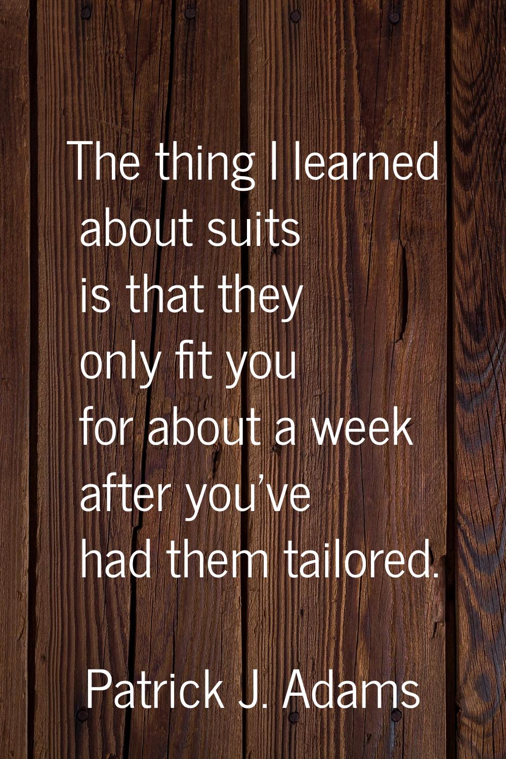 The thing I learned about suits is that they only fit you for about a week after you've had them ta