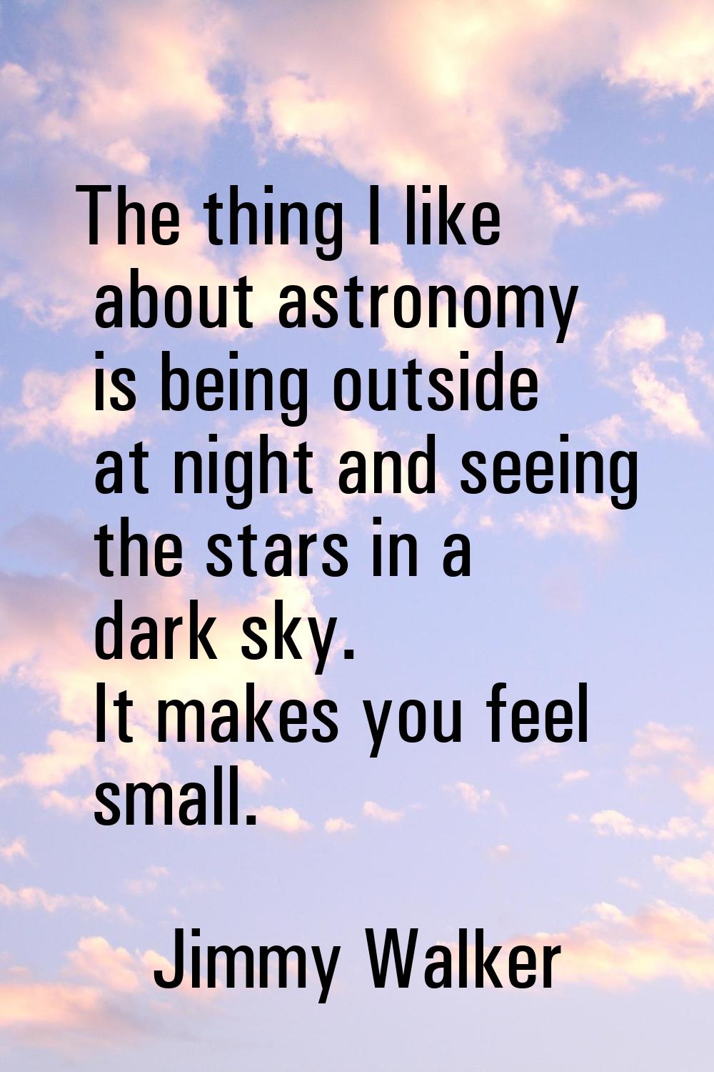 The thing I like about astronomy is being outside at night and seeing the stars in a dark sky. It m
