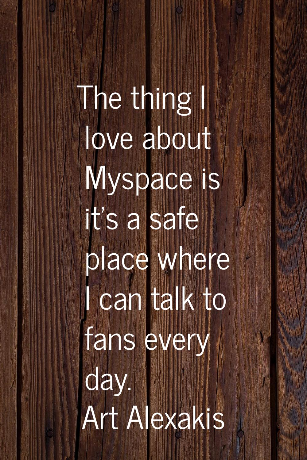 The thing I love about Myspace is it's a safe place where I can talk to fans every day.