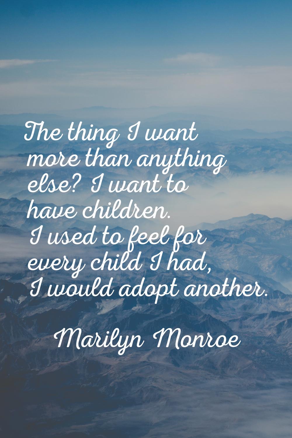 The thing I want more than anything else? I want to have children. I used to feel for every child I