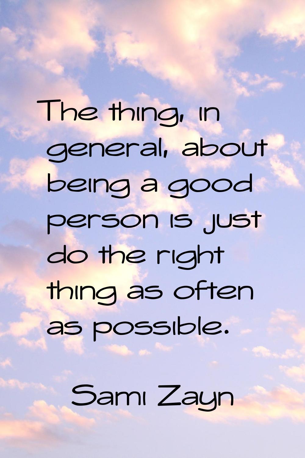 The thing, in general, about being a good person is just do the right thing as often as possible.