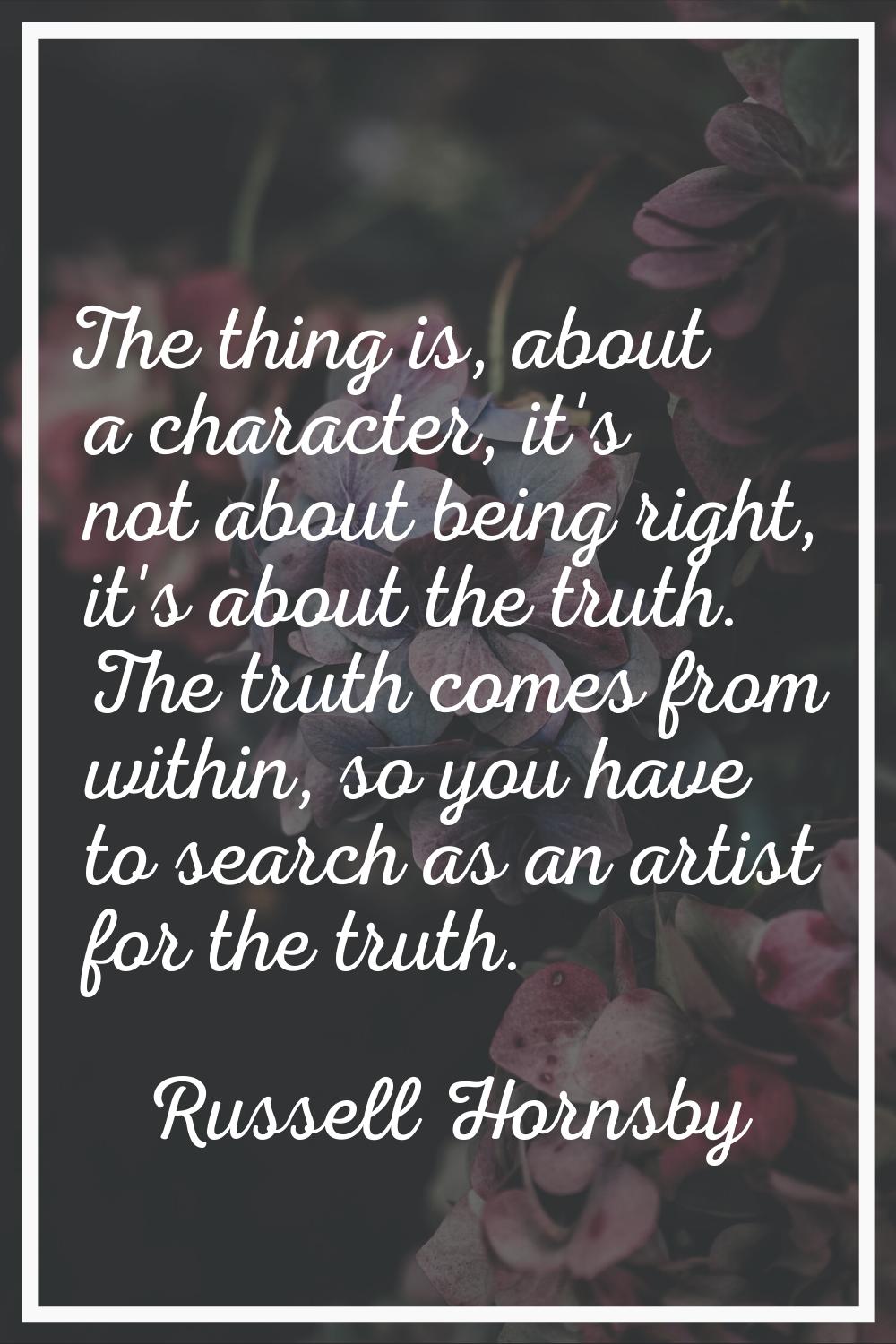 The thing is, about a character, it's not about being right, it's about the truth. The truth comes 