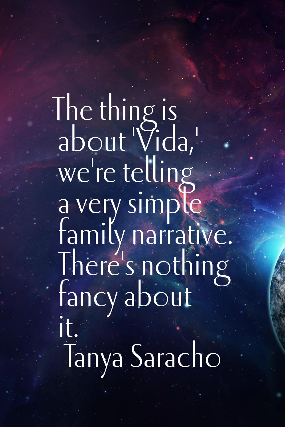 The thing is about 'Vida,' we're telling a very simple family narrative. There's nothing fancy abou