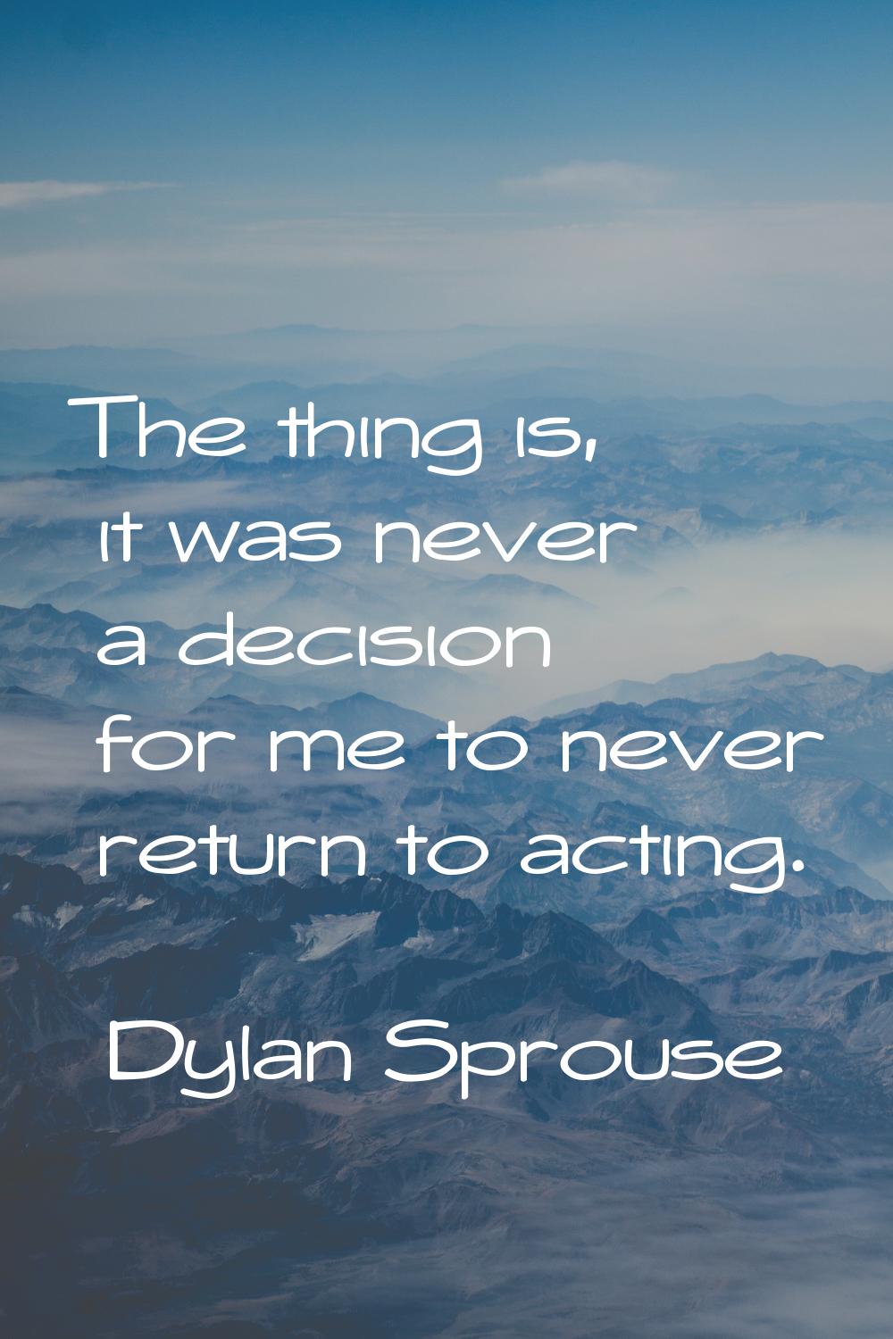 The thing is, it was never a decision for me to never return to acting.