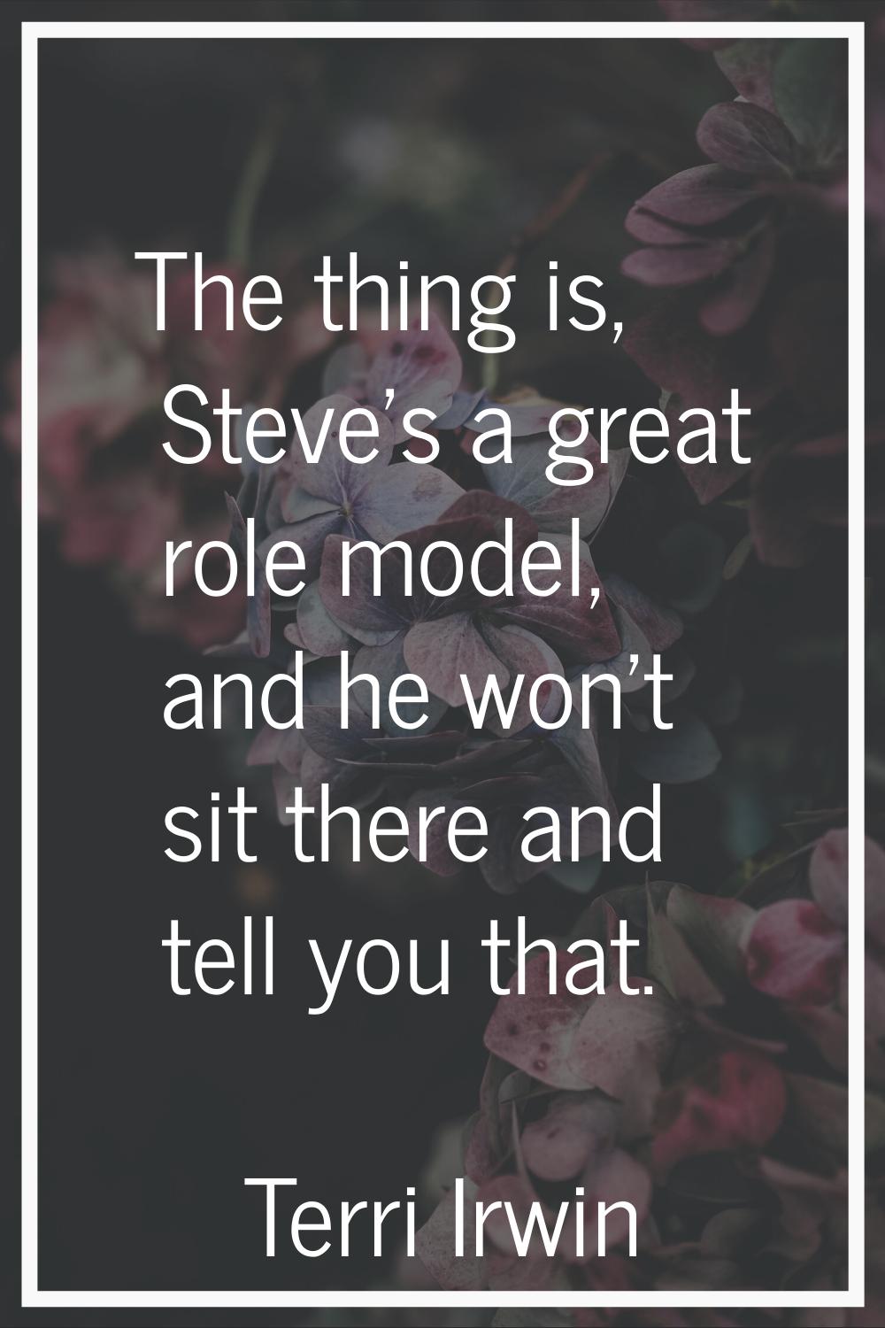The thing is, Steve's a great role model, and he won't sit there and tell you that.