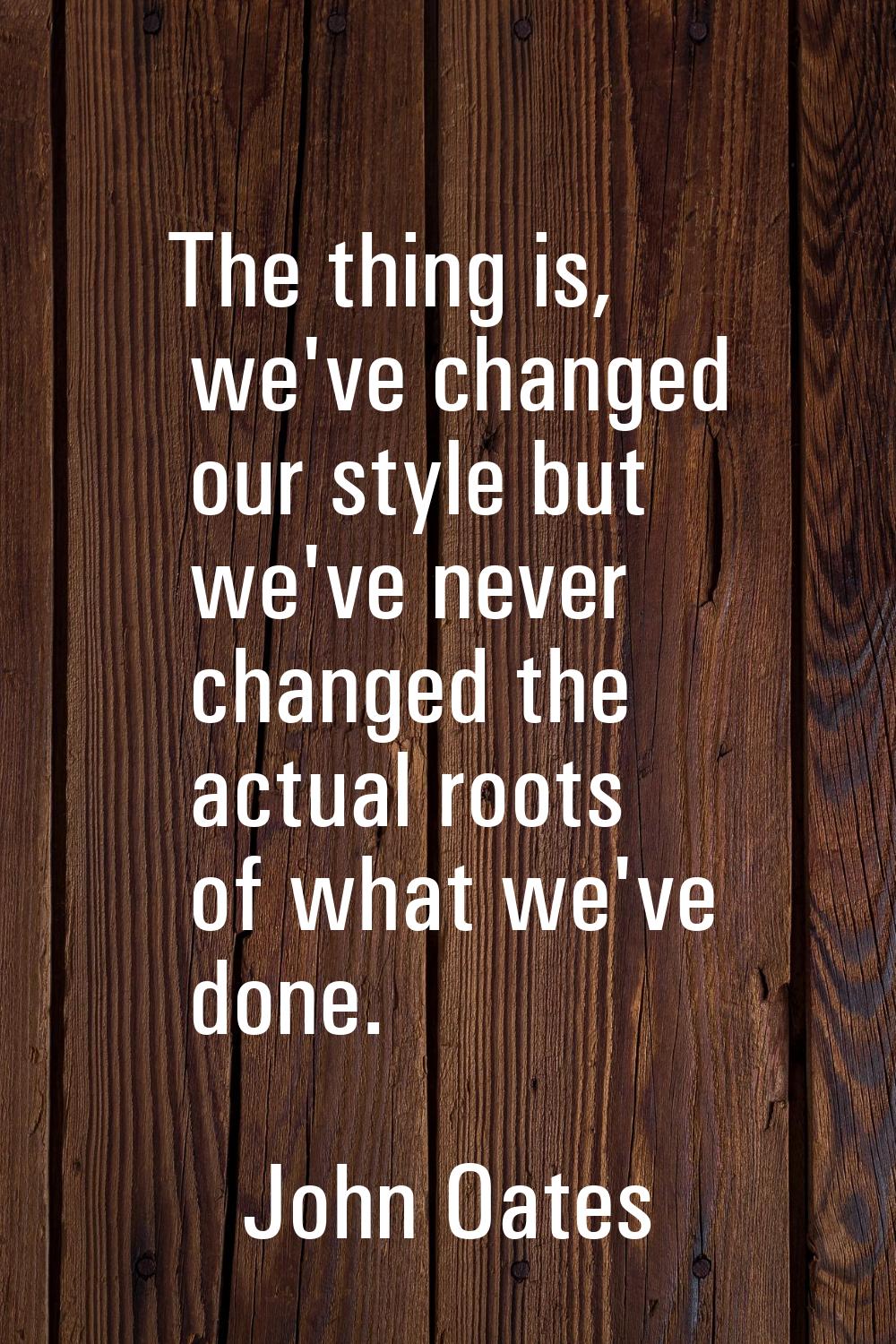The thing is, we've changed our style but we've never changed the actual roots of what we've done.
