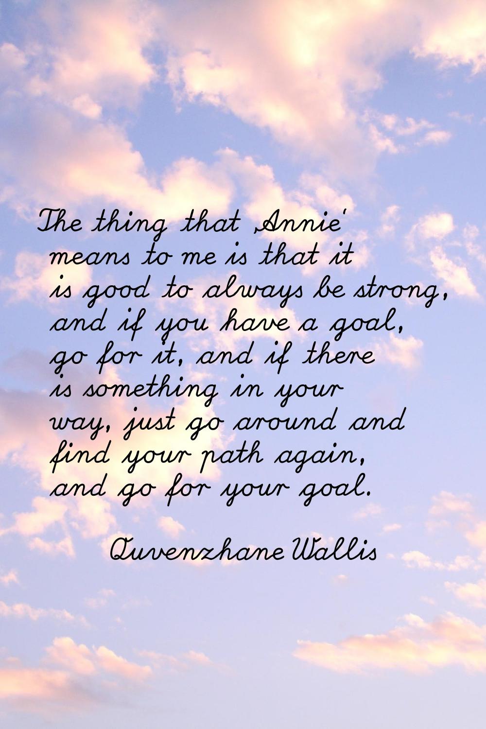 The thing that 'Annie' means to me is that it is good to always be strong, and if you have a goal, 