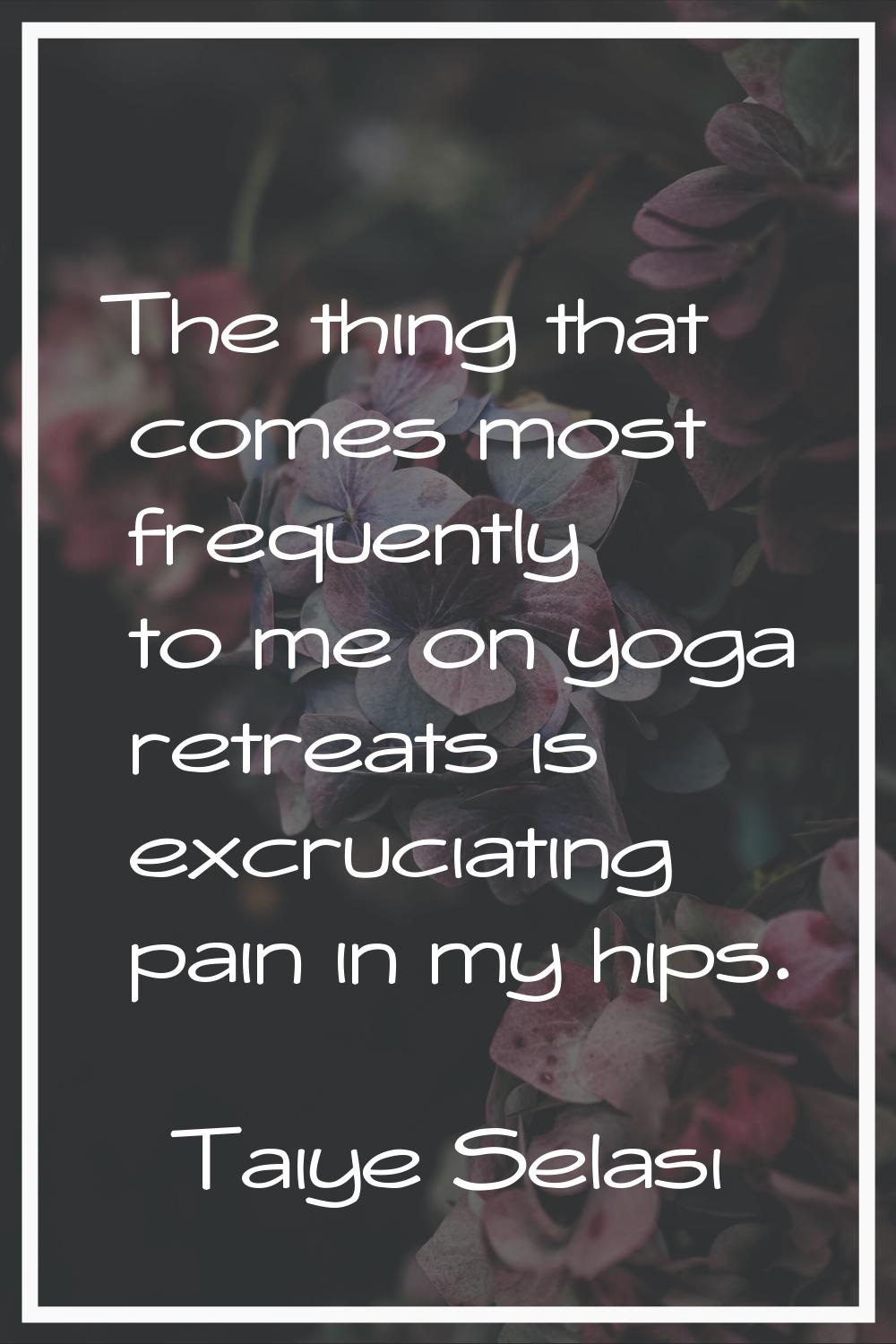 The thing that comes most frequently to me on yoga retreats is excruciating pain in my hips.