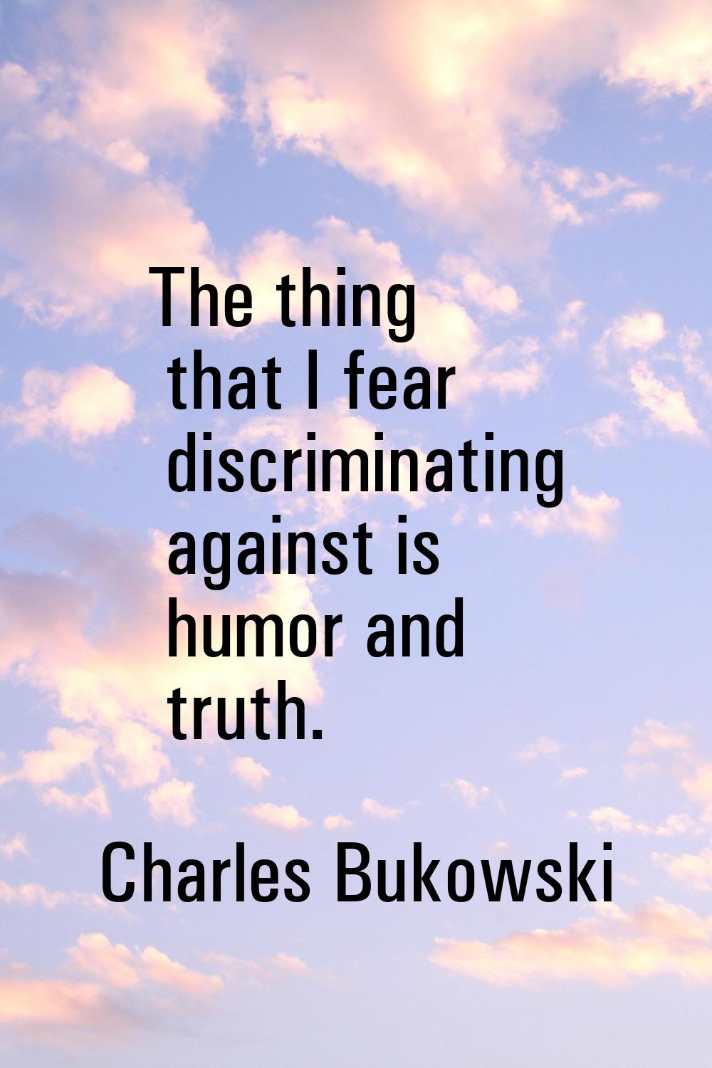 The thing that I fear discriminating against is humor and truth.