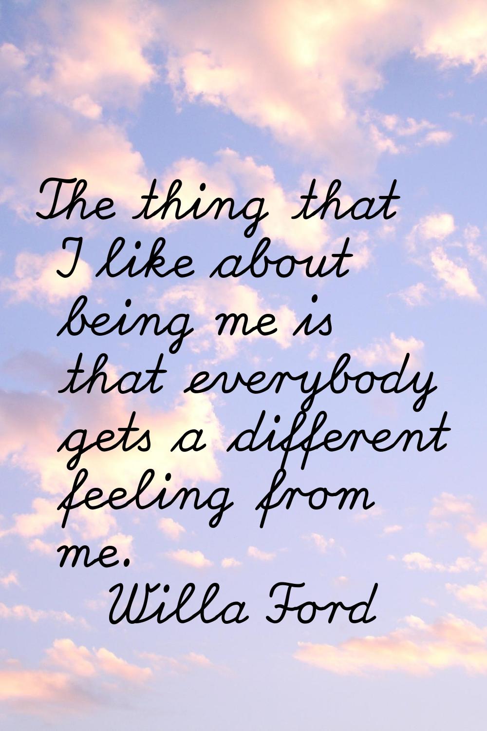 The thing that I like about being me is that everybody gets a different feeling from me.