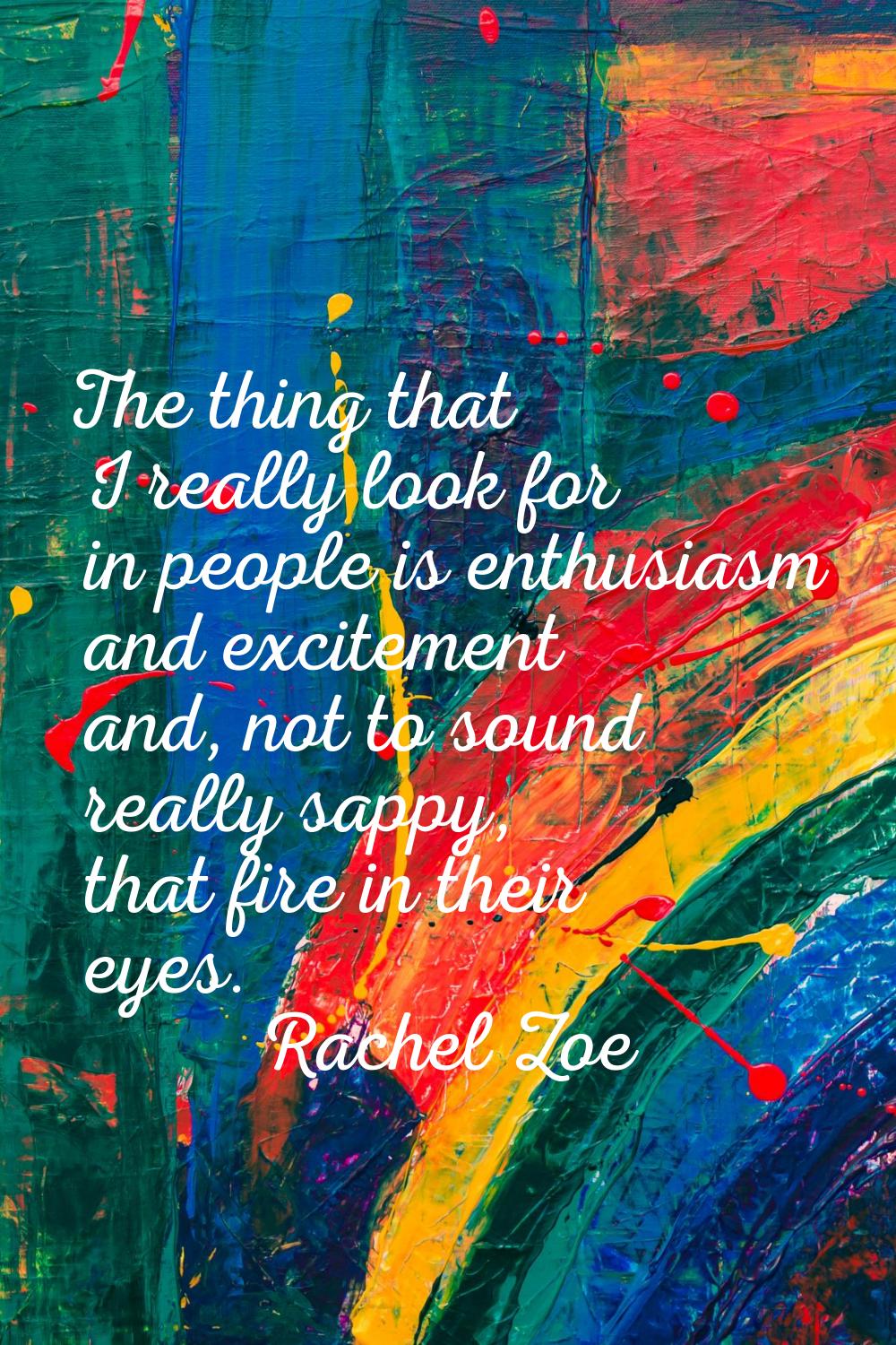 The thing that I really look for in people is enthusiasm and excitement and, not to sound really sa