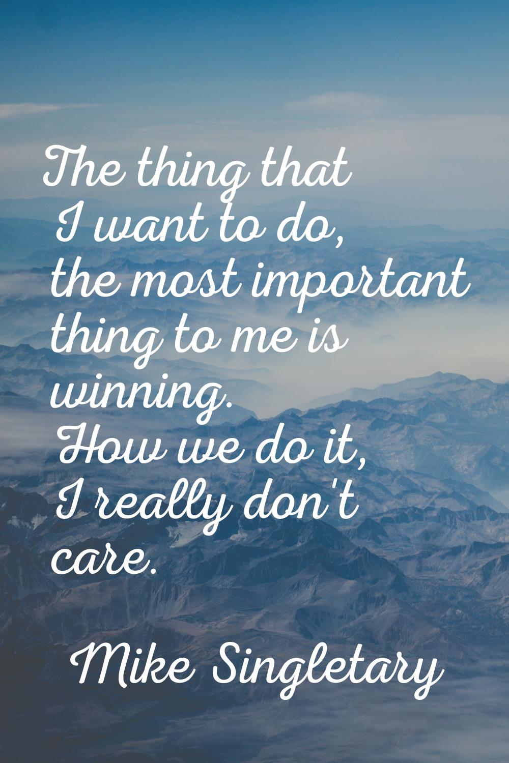 The thing that I want to do, the most important thing to me is winning. How we do it, I really don'