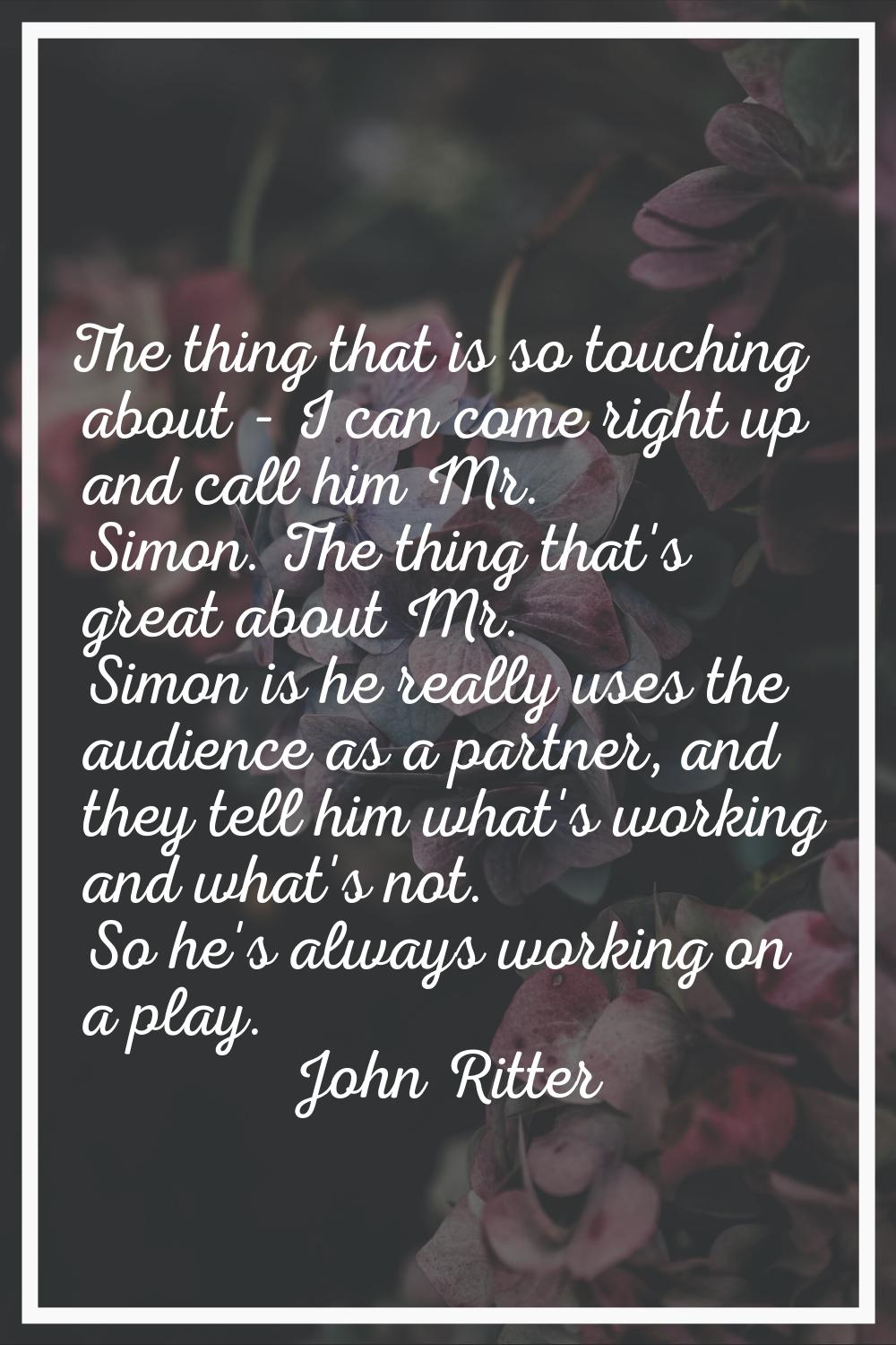 The thing that is so touching about - I can come right up and call him Mr. Simon. The thing that's 