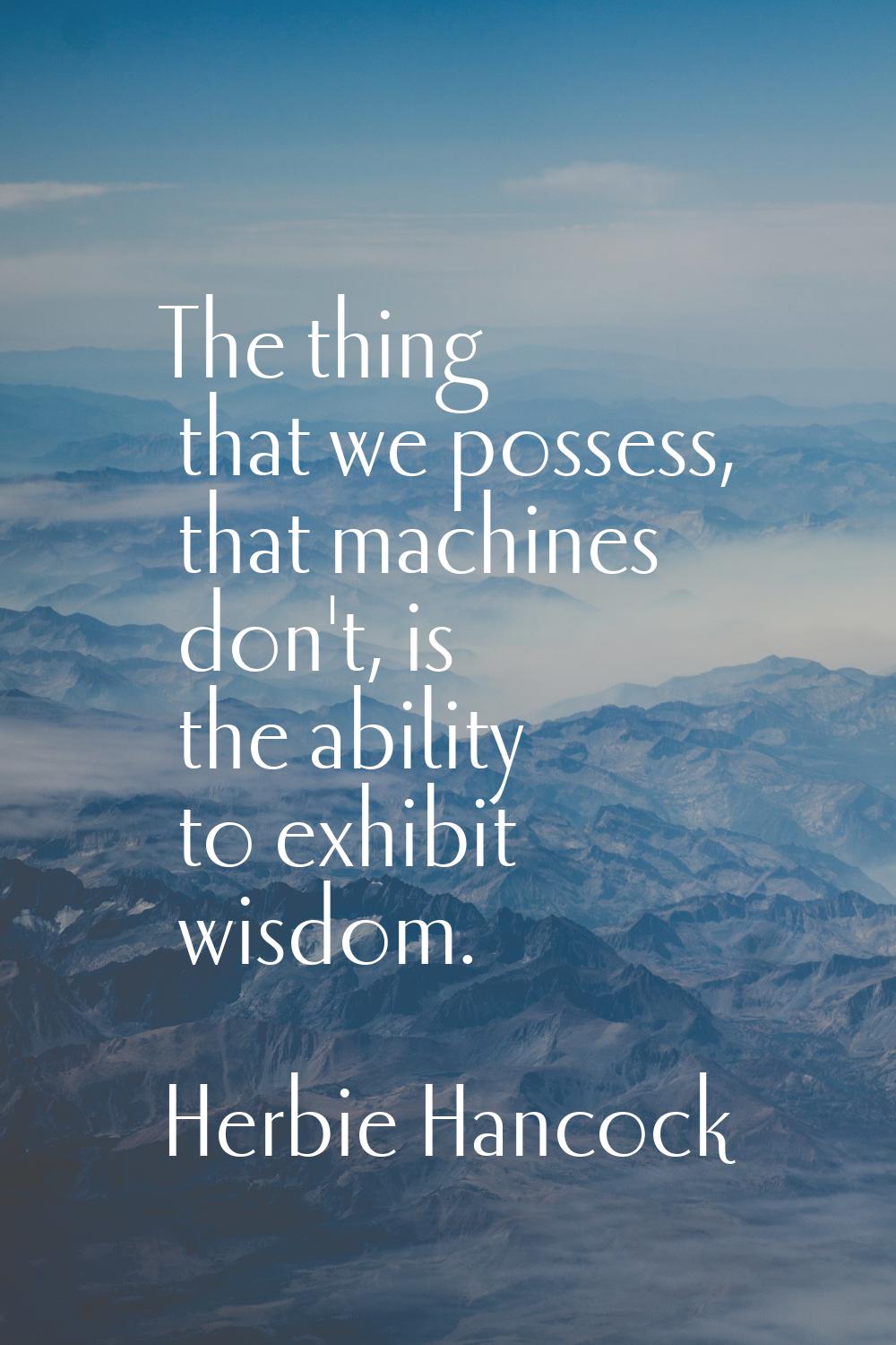 The thing that we possess, that machines don't, is the ability to exhibit wisdom.