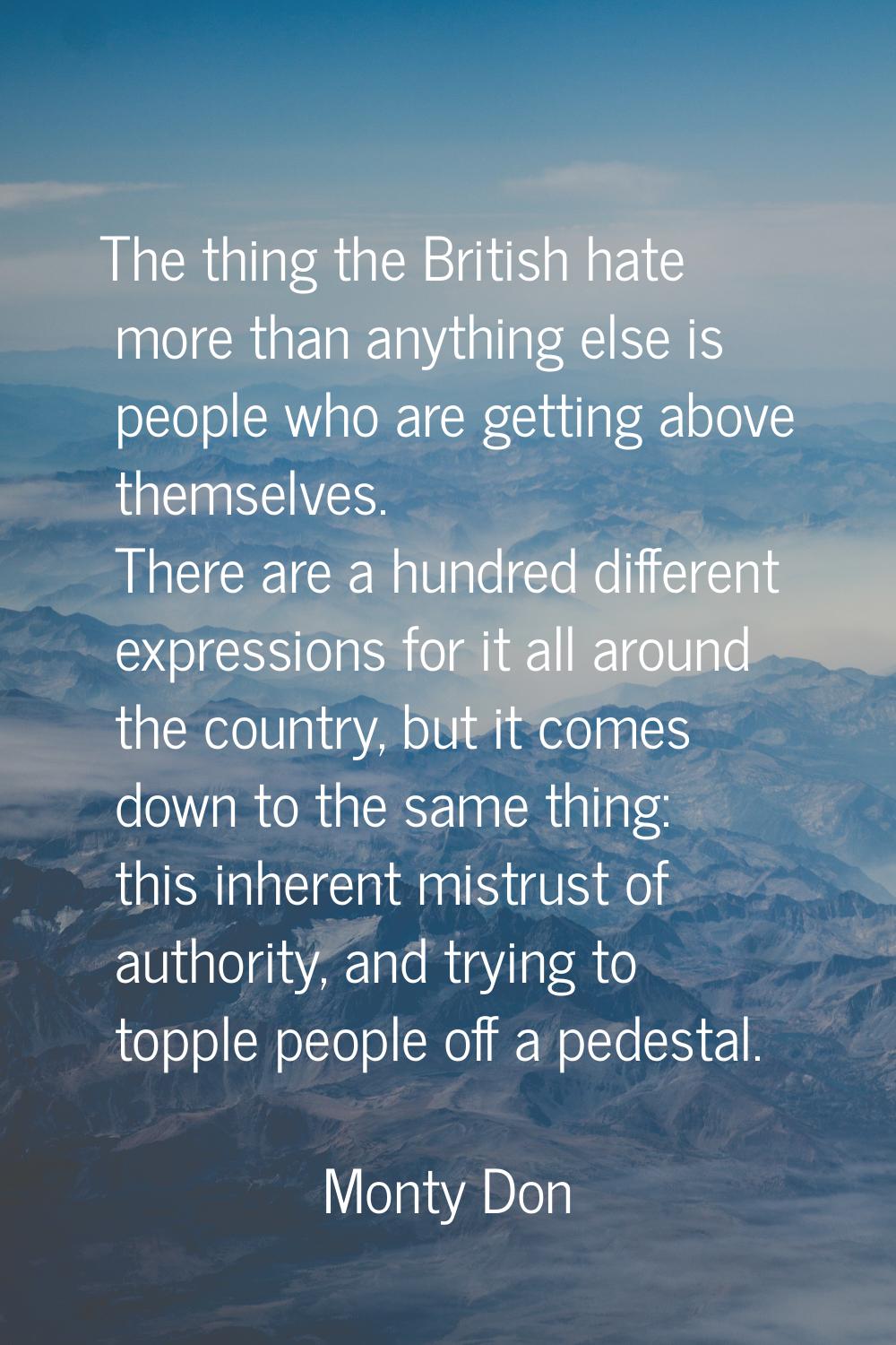 The thing the British hate more than anything else is people who are getting above themselves. Ther