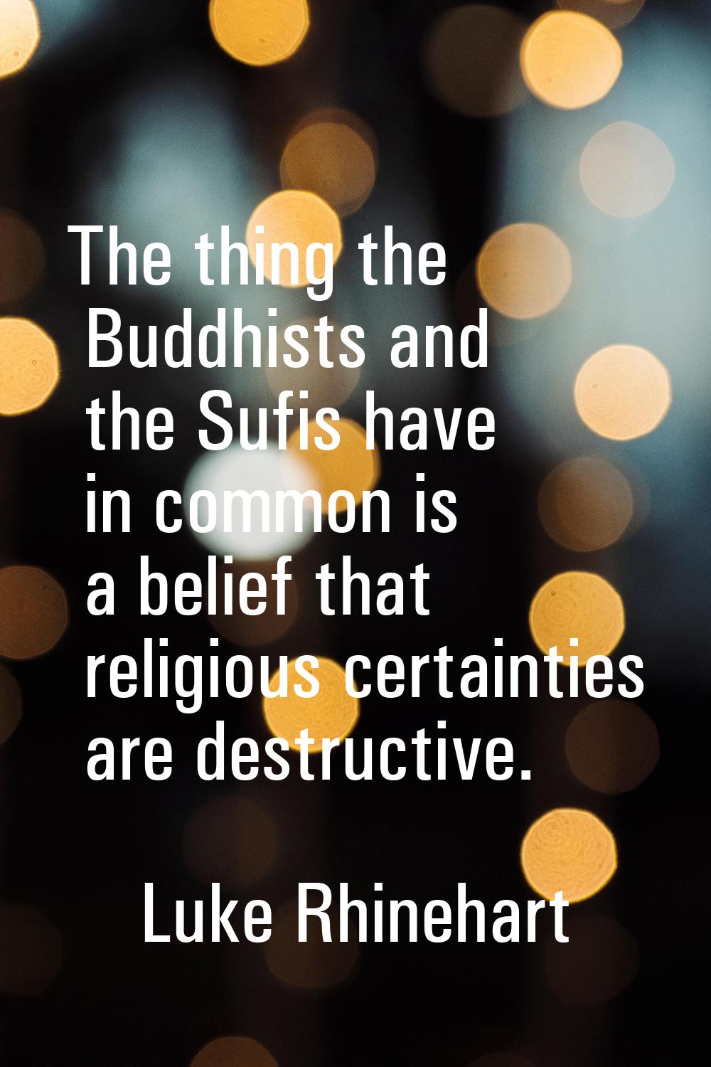 The thing the Buddhists and the Sufis have in common is a belief that religious certainties are des