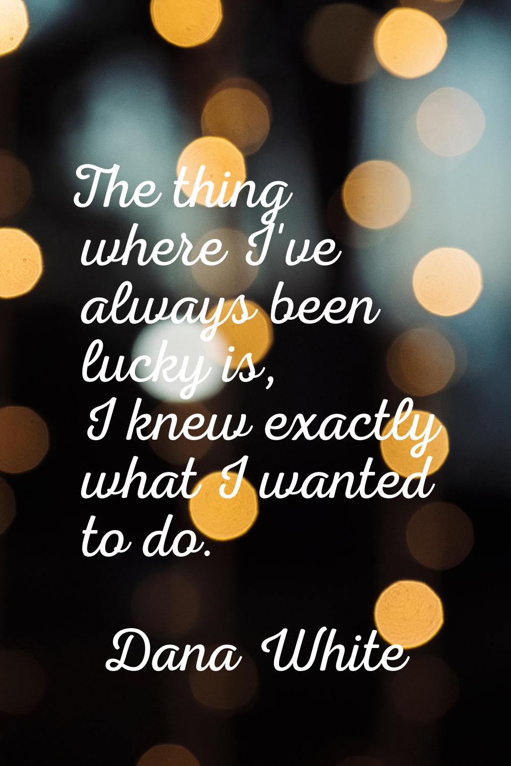 The thing where I've always been lucky is, I knew exactly what I wanted to do.