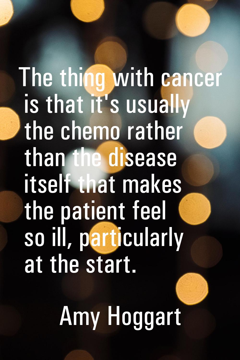 The thing with cancer is that it's usually the chemo rather than the disease itself that makes the 