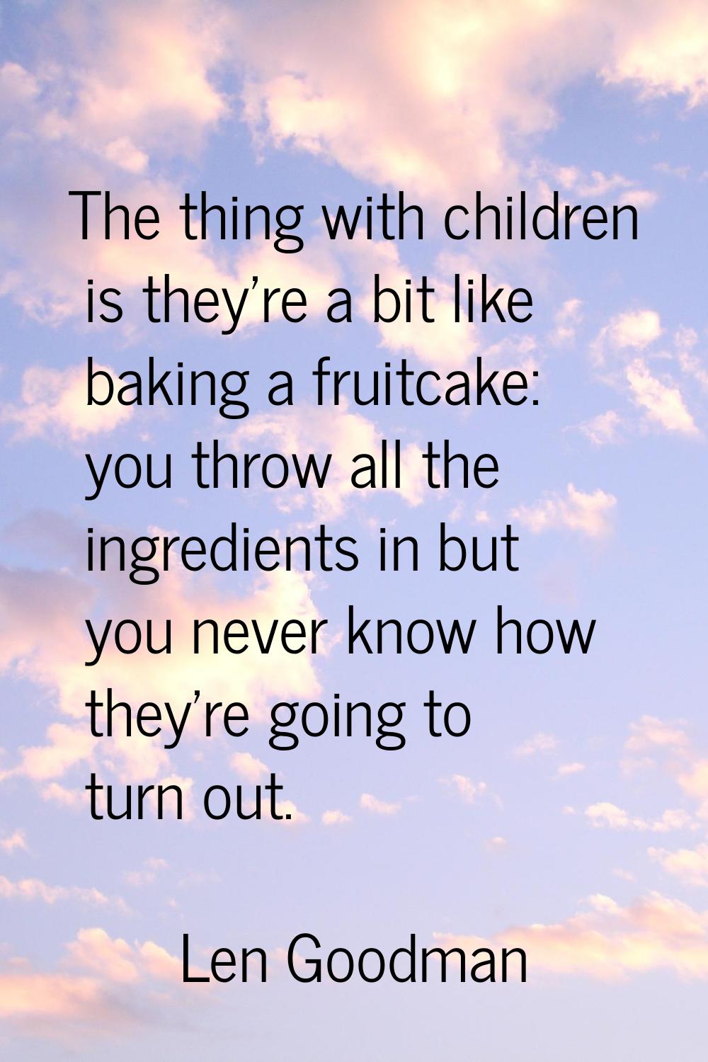 The thing with children is they're a bit like baking a fruitcake: you throw all the ingredients in 