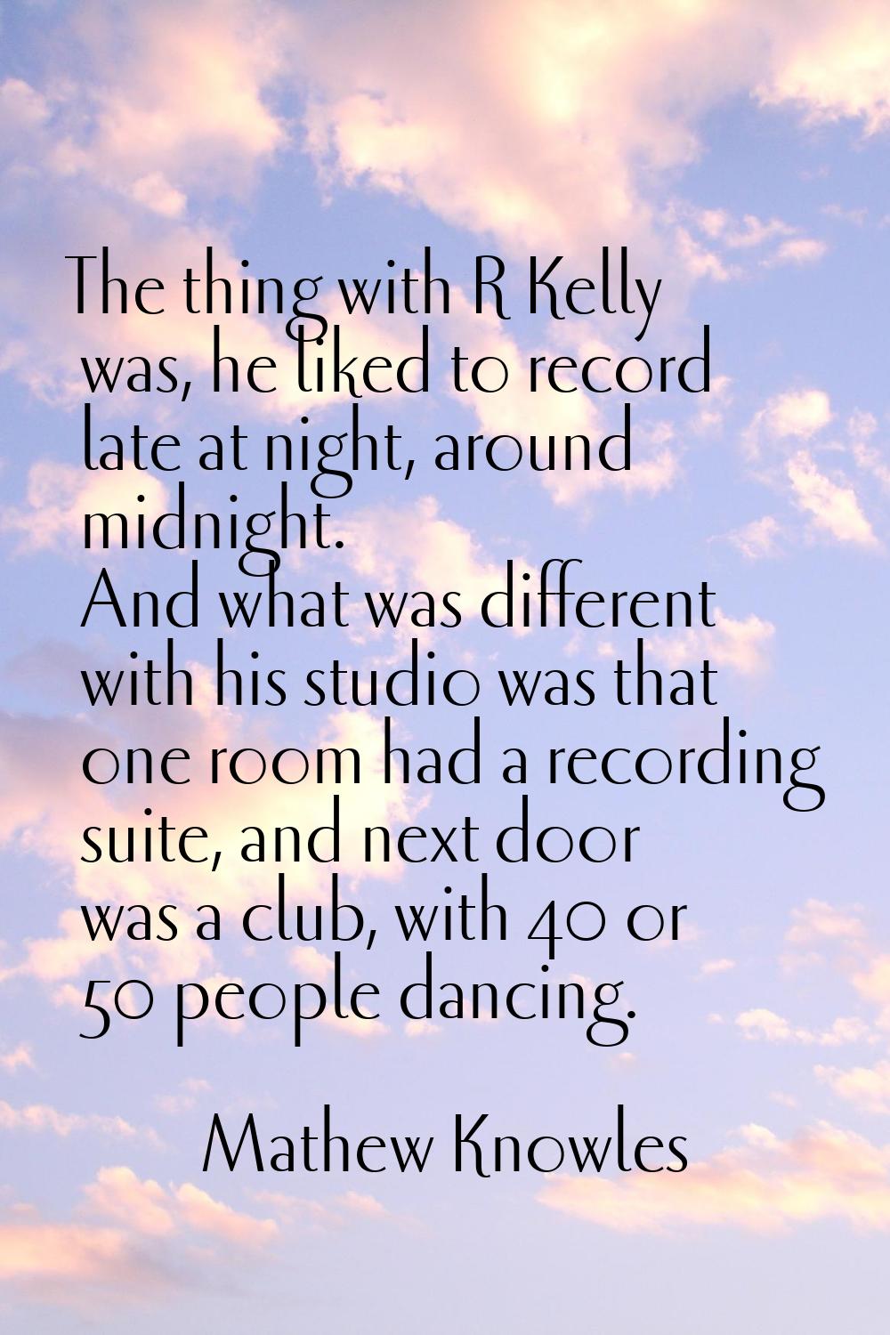 The thing with R Kelly was, he liked to record late at night, around midnight. And what was differe