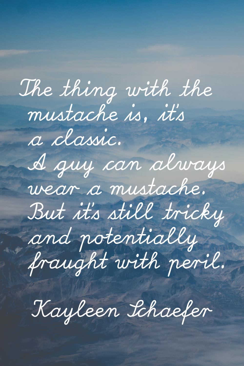 The thing with the mustache is, it's a classic. A guy can always wear a mustache. But it's still tr