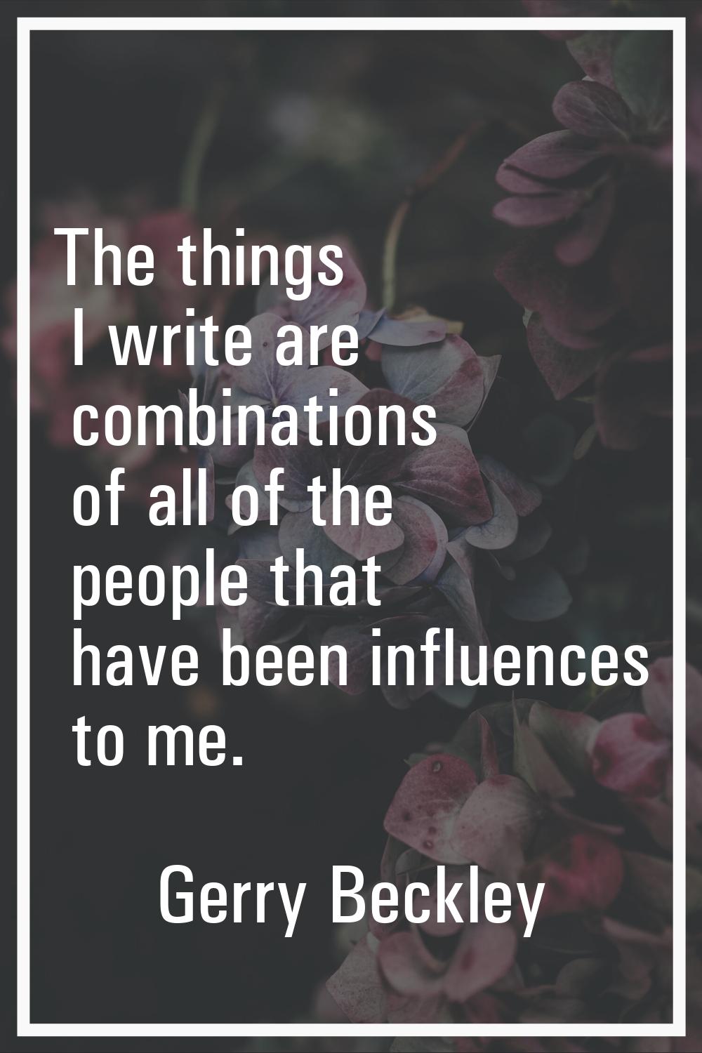 The things I write are combinations of all of the people that have been influences to me.