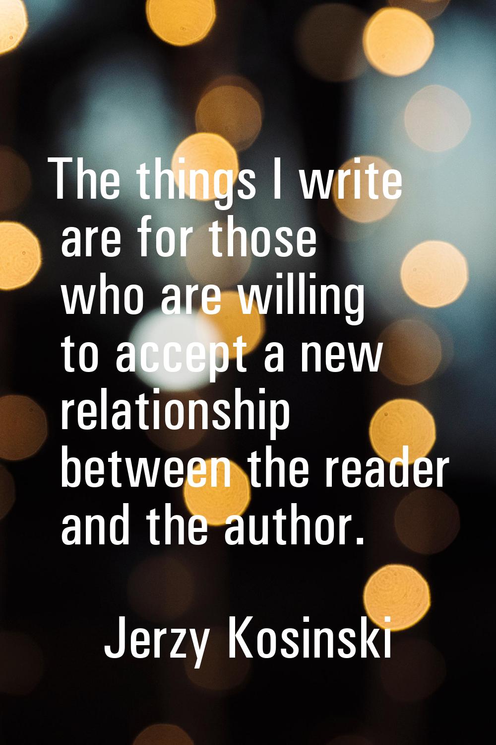 The things I write are for those who are willing to accept a new relationship between the reader an