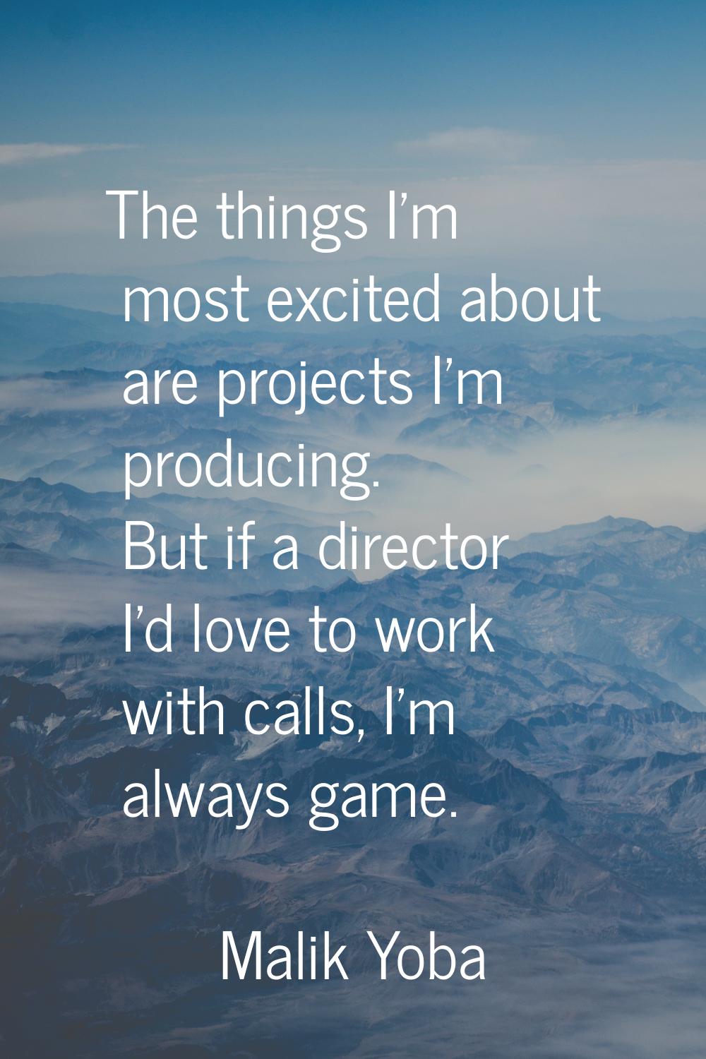 The things I'm most excited about are projects I'm producing. But if a director I'd love to work wi
