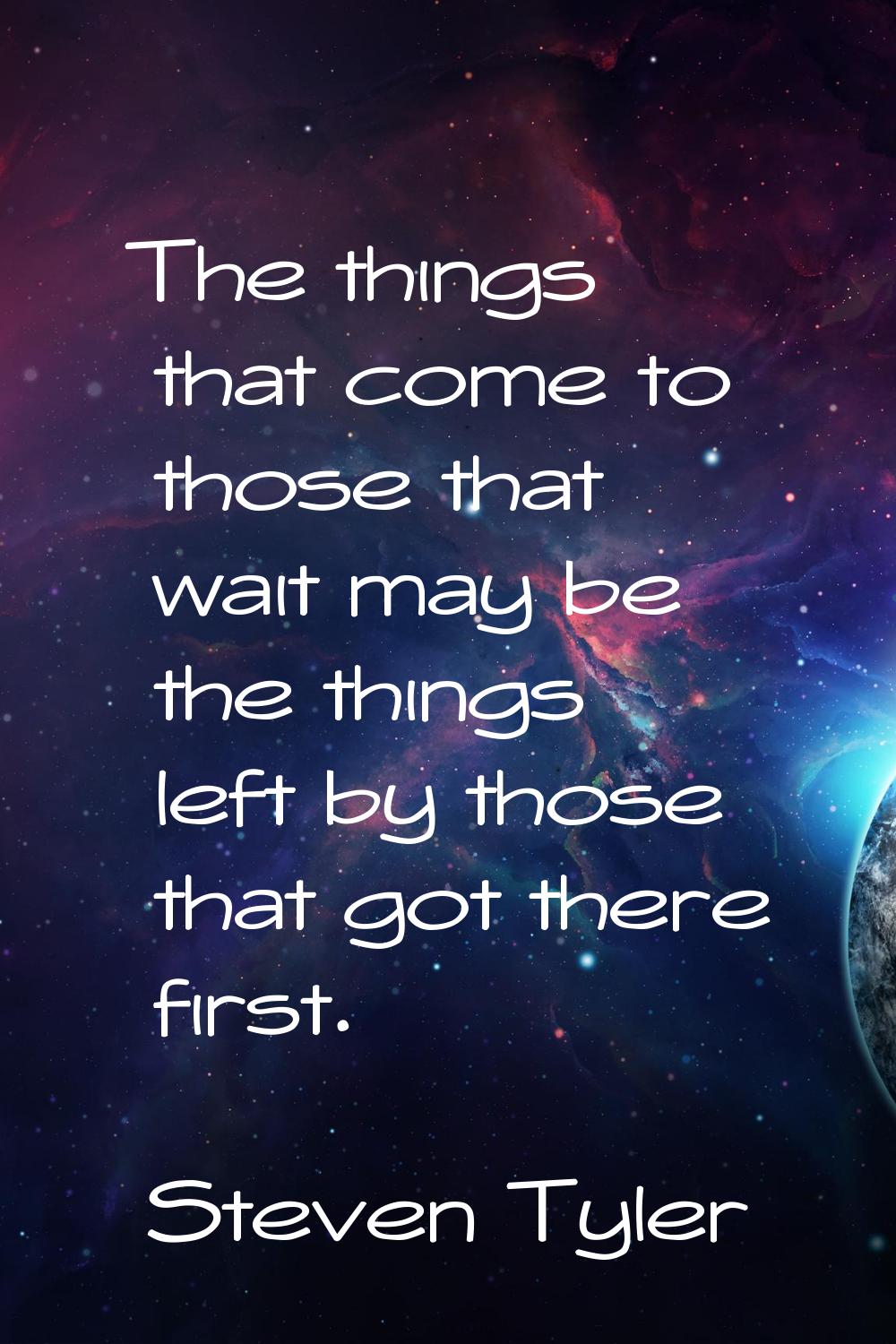 The things that come to those that wait may be the things left by those that got there first.