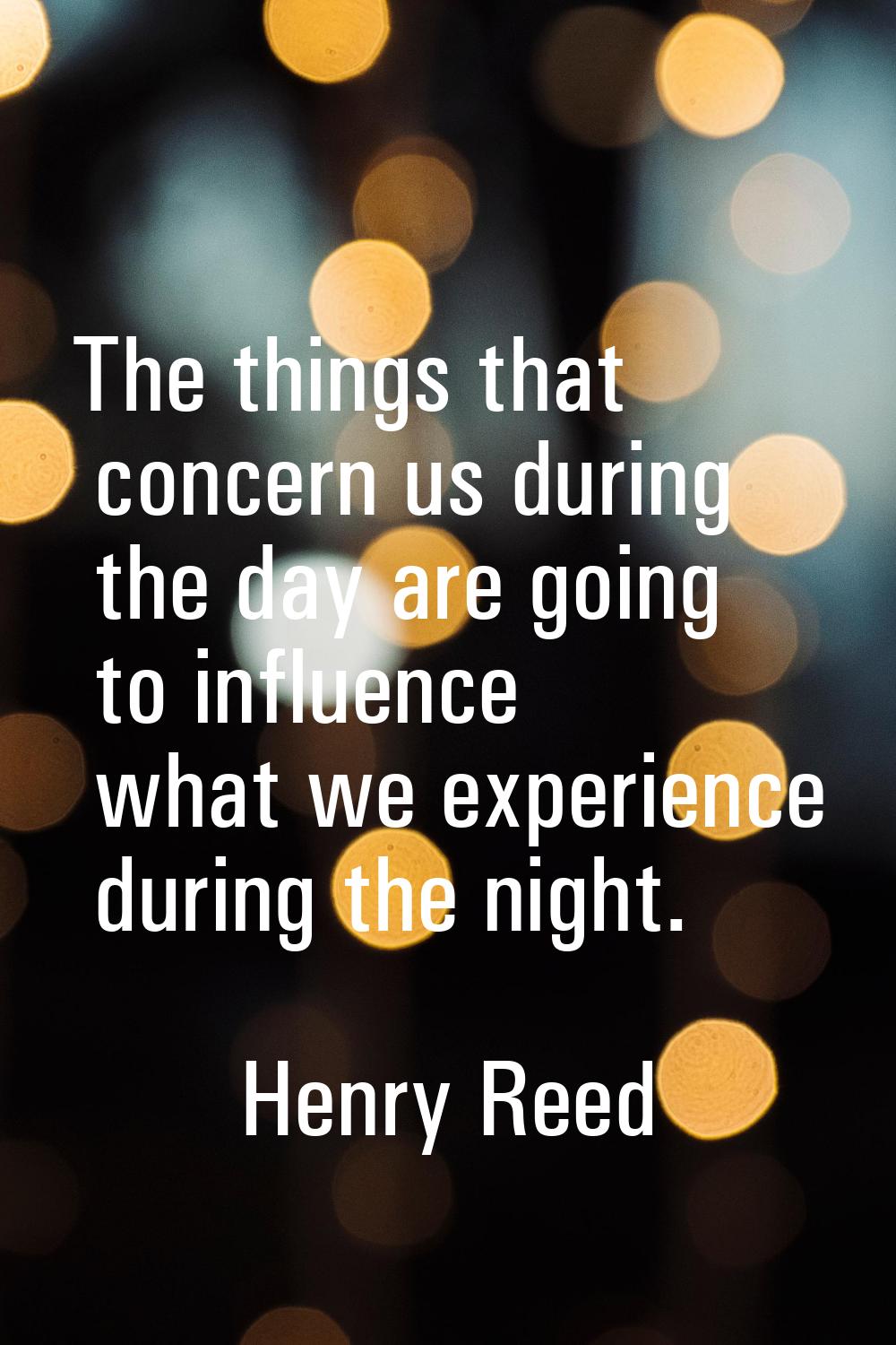 The things that concern us during the day are going to influence what we experience during the nigh