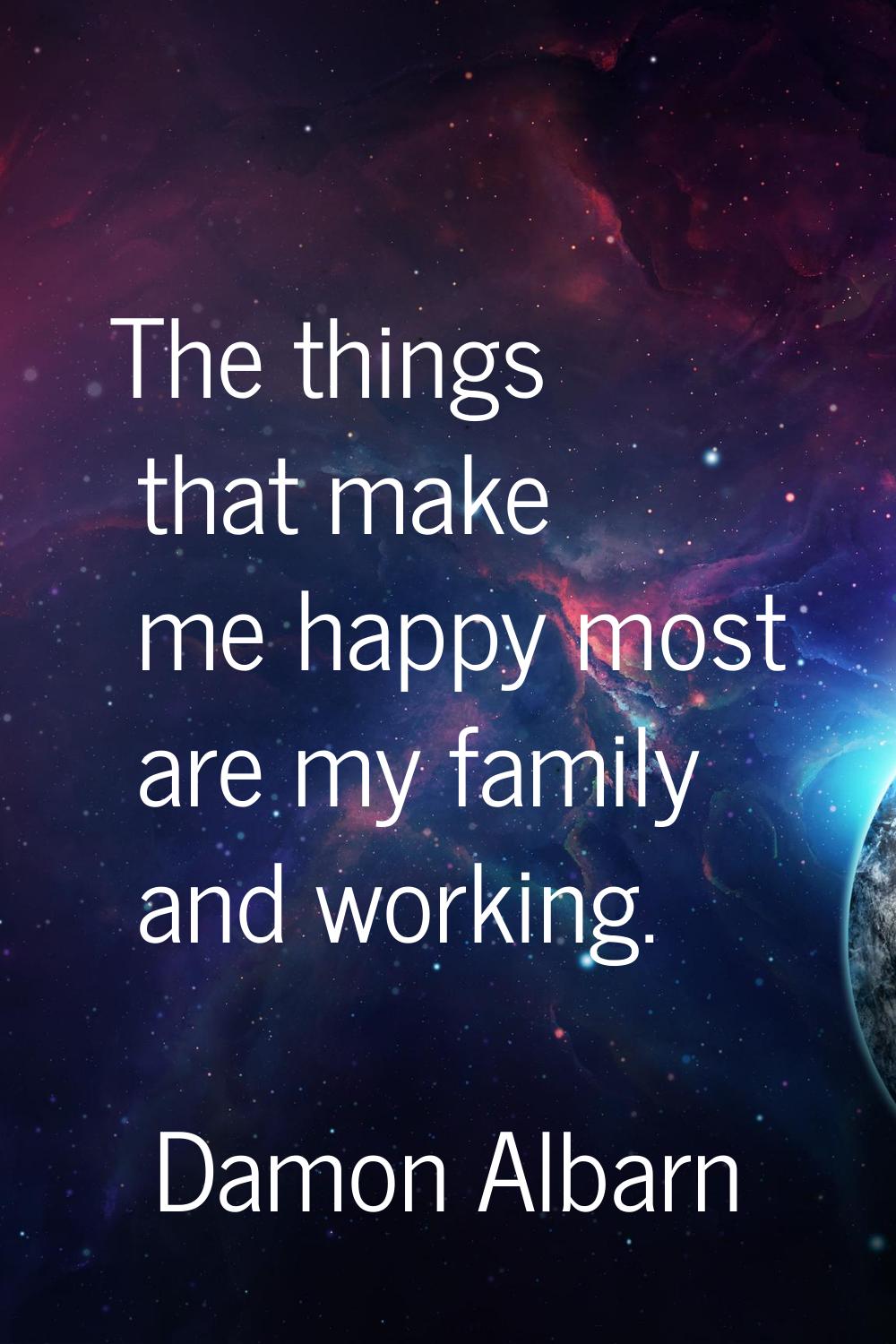 The things that make me happy most are my family and working.