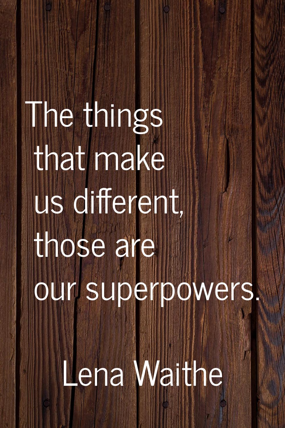 The things that make us different, those are our superpowers.