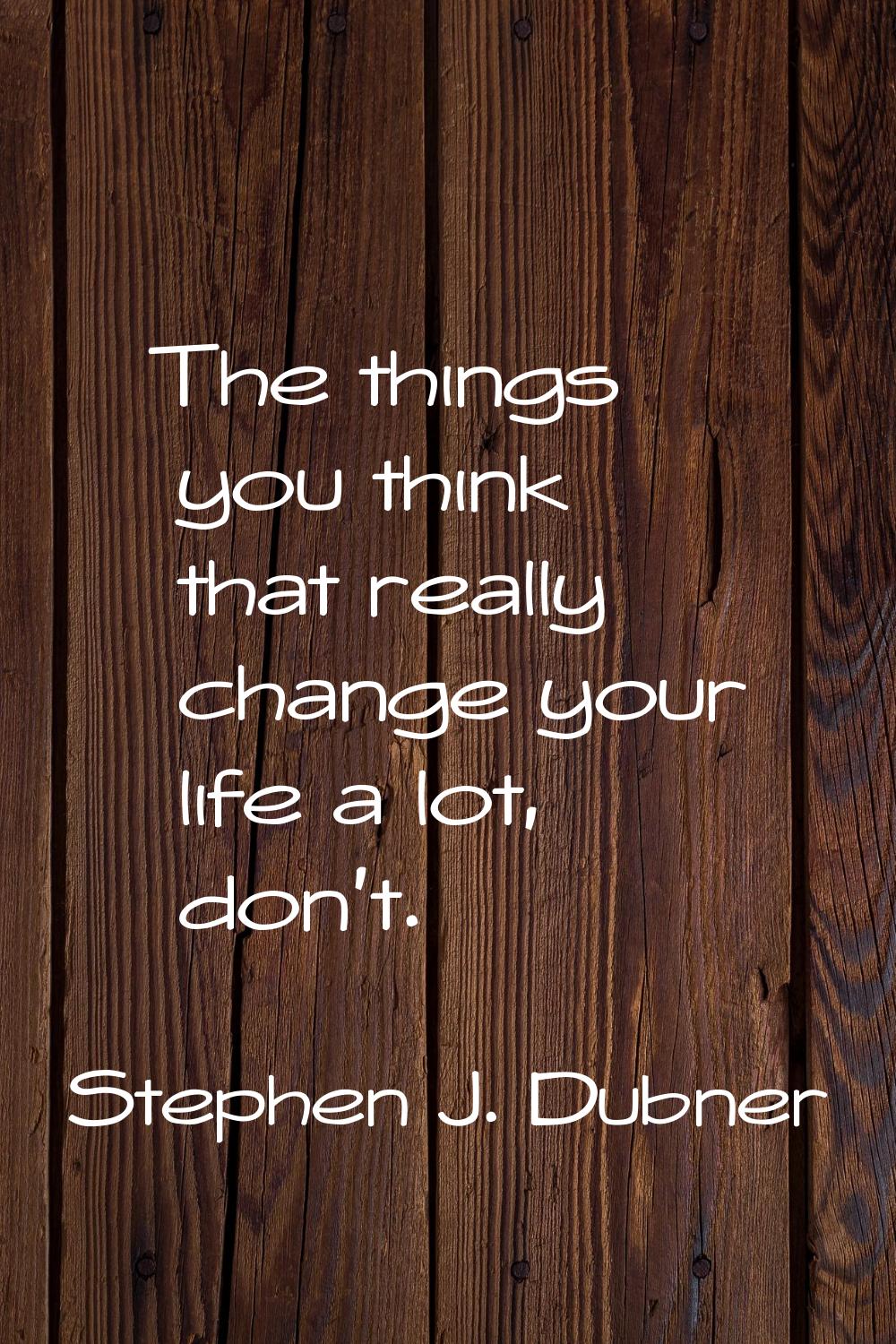 The things you think that really change your life a lot, don't.