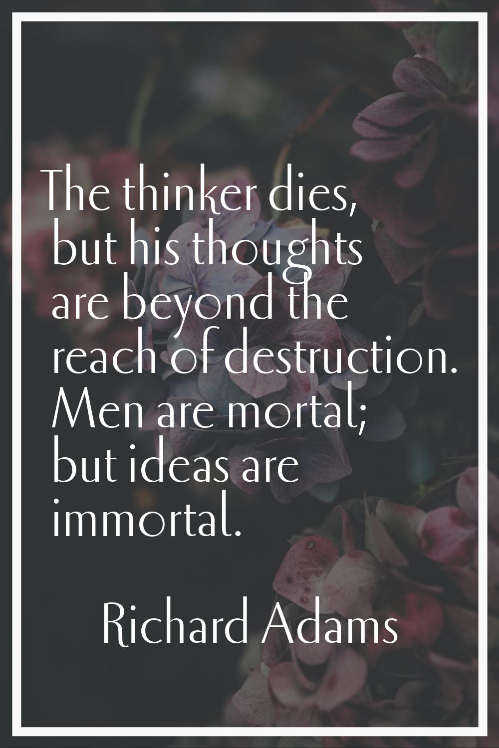 The thinker dies, but his thoughts are beyond the reach of destruction. Men are mortal; but ideas a