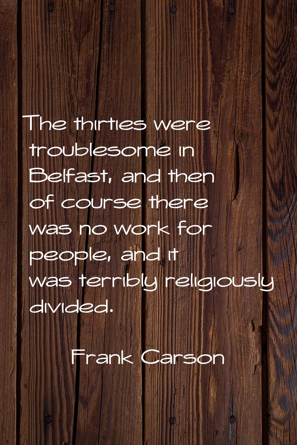The thirties were troublesome in Belfast, and then of course there was no work for people, and it w