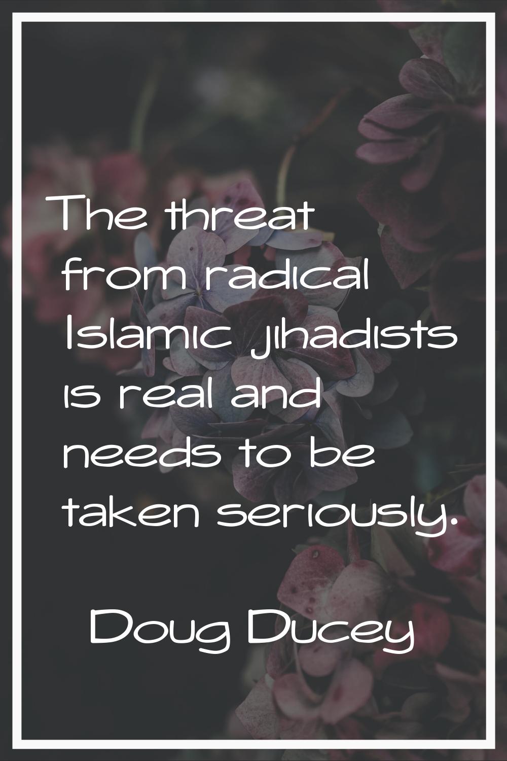 The threat from radical Islamic jihadists is real and needs to be taken seriously.