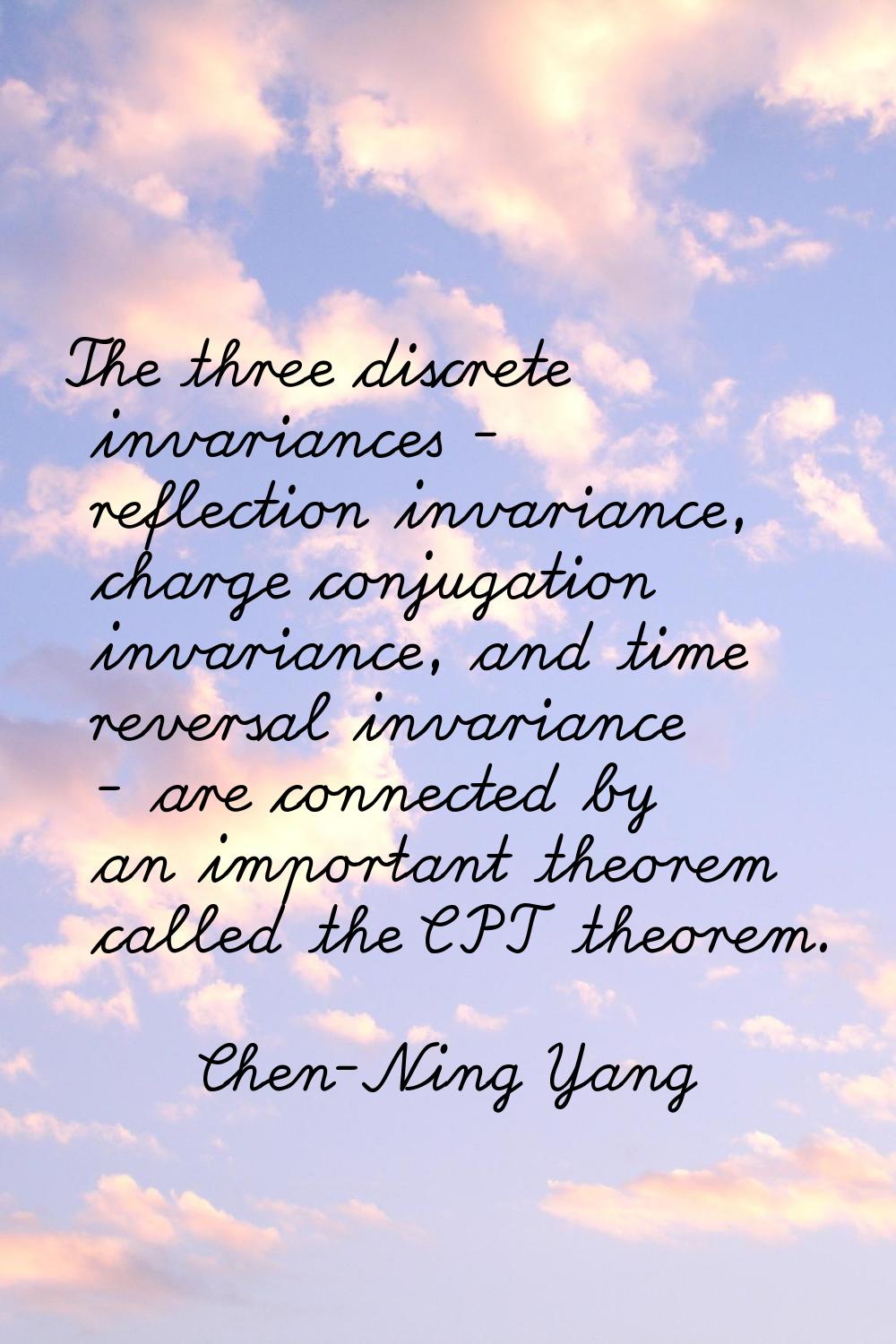 The three discrete invariances - reflection invariance, charge conjugation invariance, and time rev