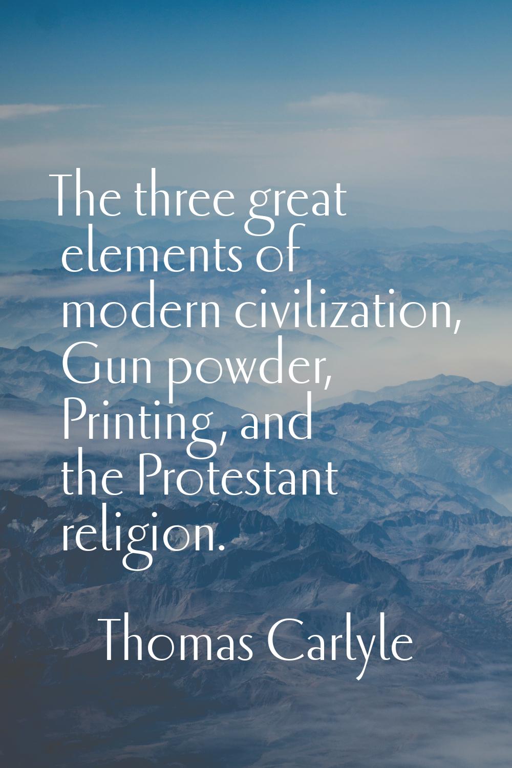 The three great elements of modern civilization, Gun powder, Printing, and the Protestant religion.