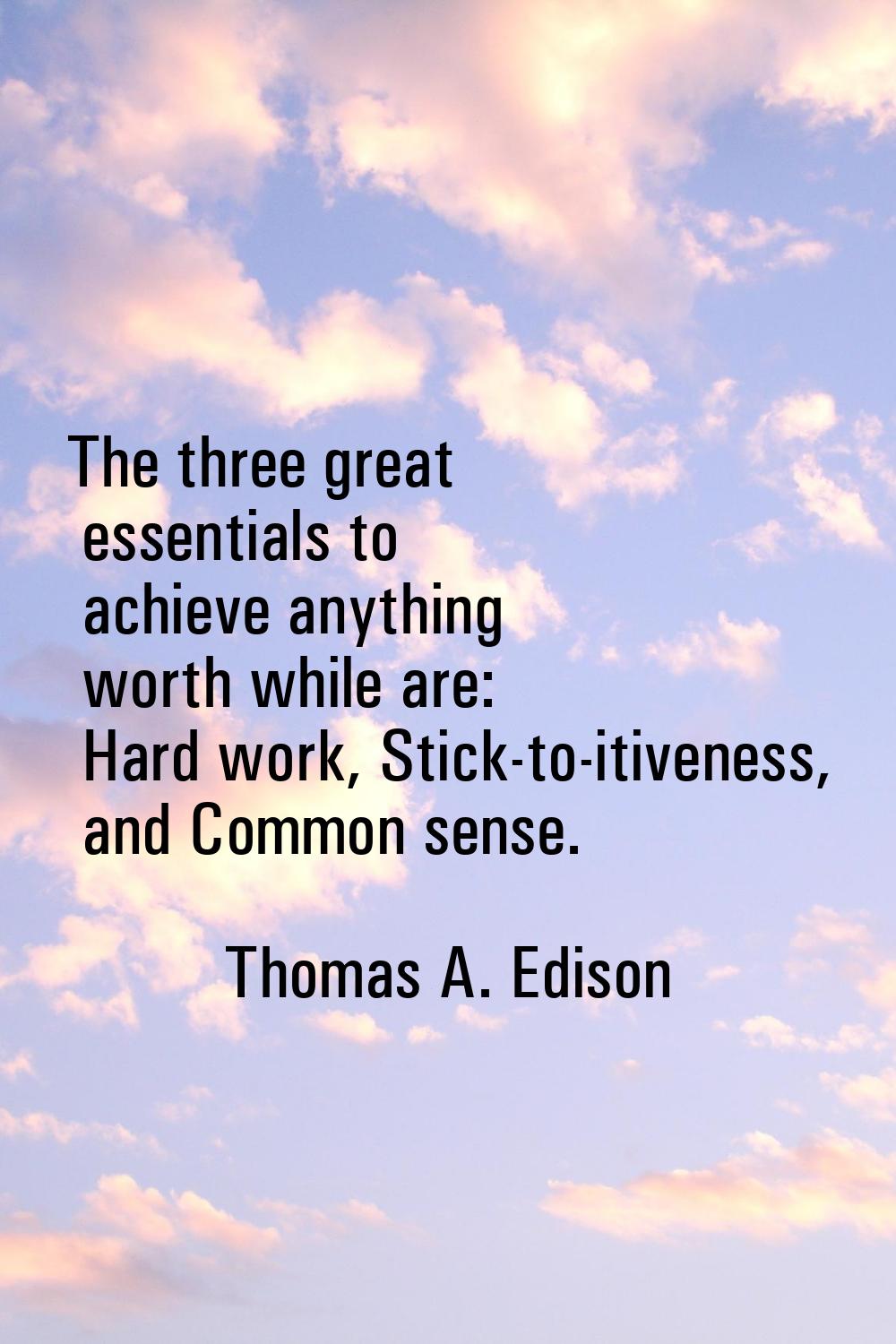 The three great essentials to achieve anything worth while are: Hard work, Stick-to-itiveness, and 