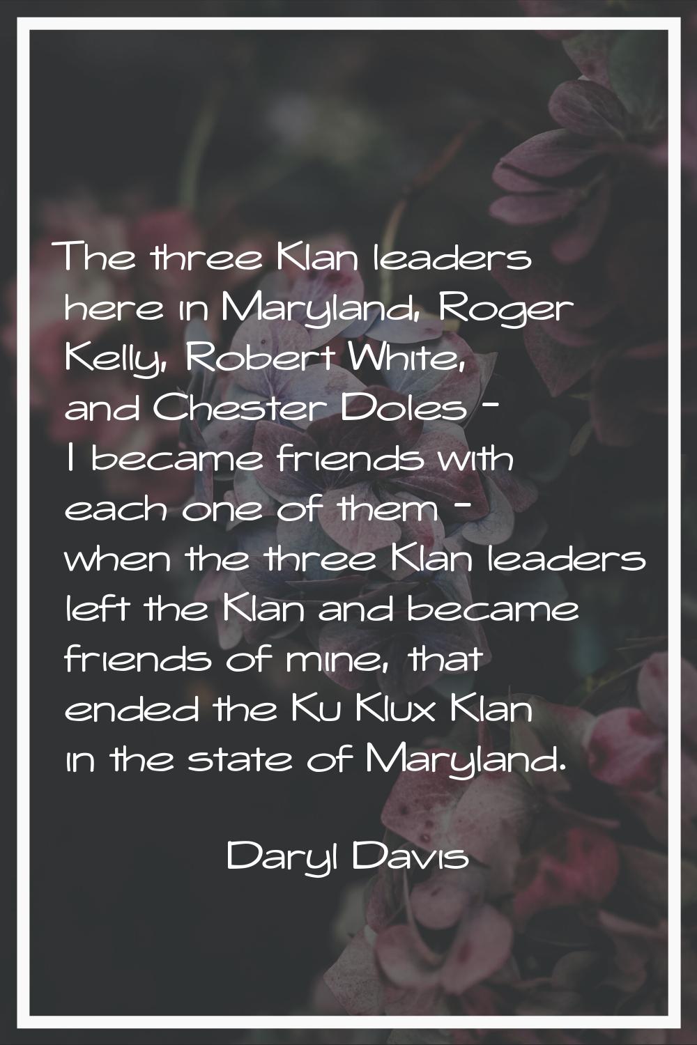 The three Klan leaders here in Maryland, Roger Kelly, Robert White, and Chester Doles - I became fr