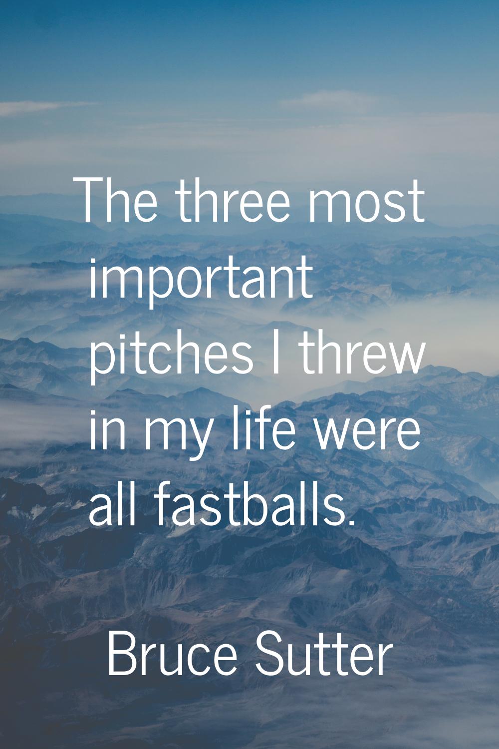 The three most important pitches I threw in my life were all fastballs.