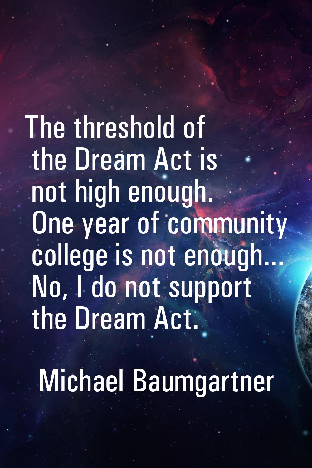 The threshold of the Dream Act is not high enough. One year of community college is not enough... N