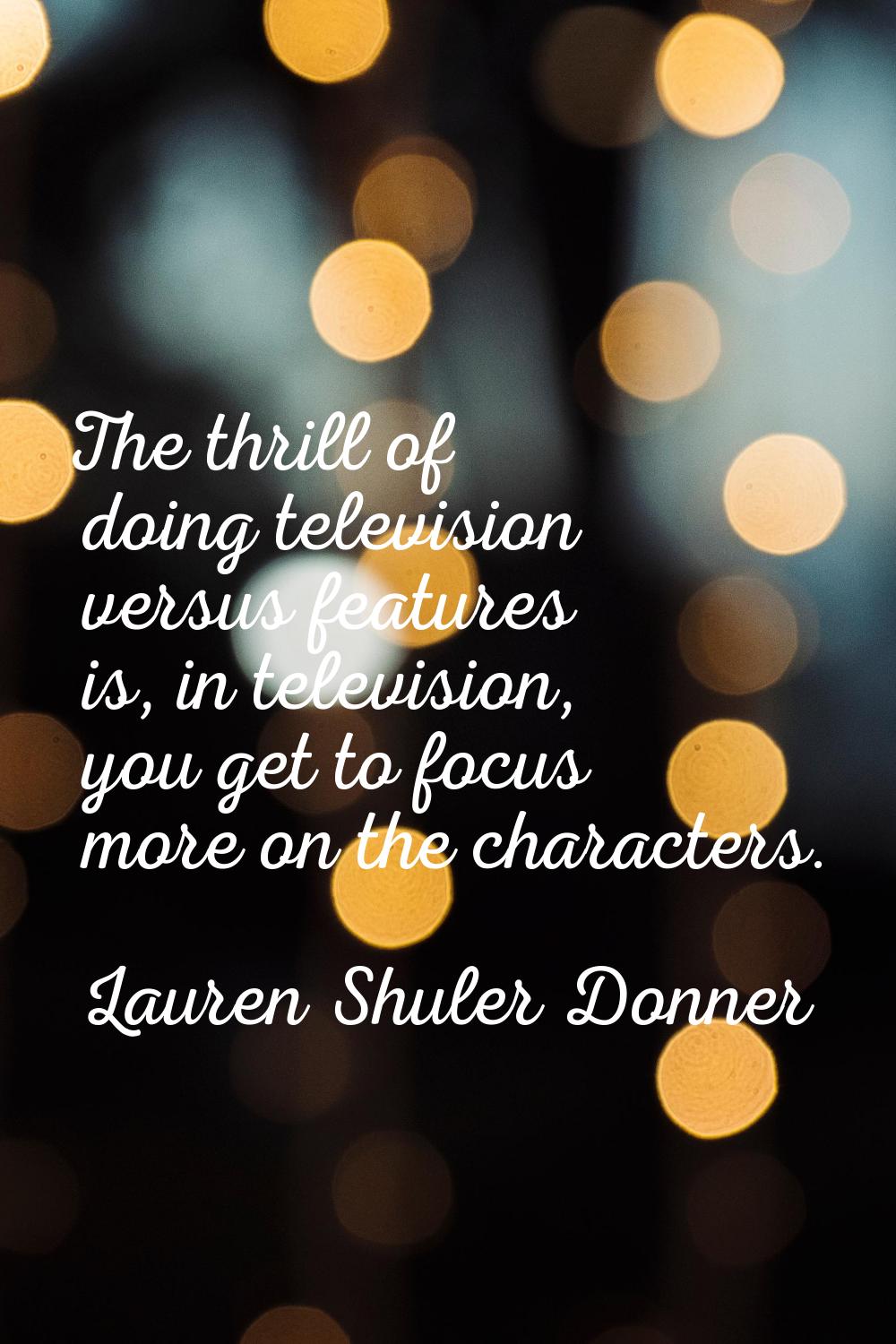 The thrill of doing television versus features is, in television, you get to focus more on the char