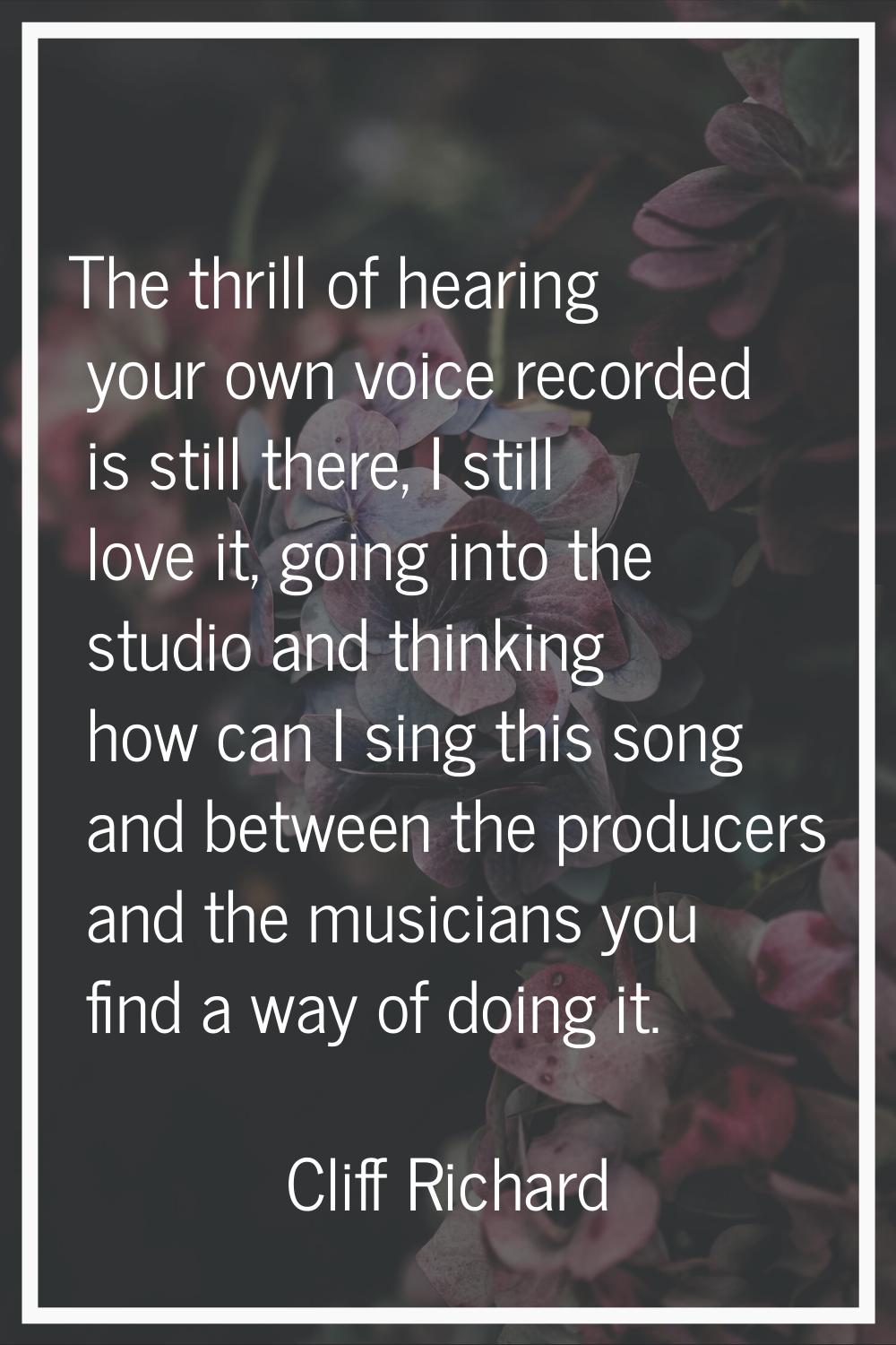 The thrill of hearing your own voice recorded is still there, I still love it, going into the studi