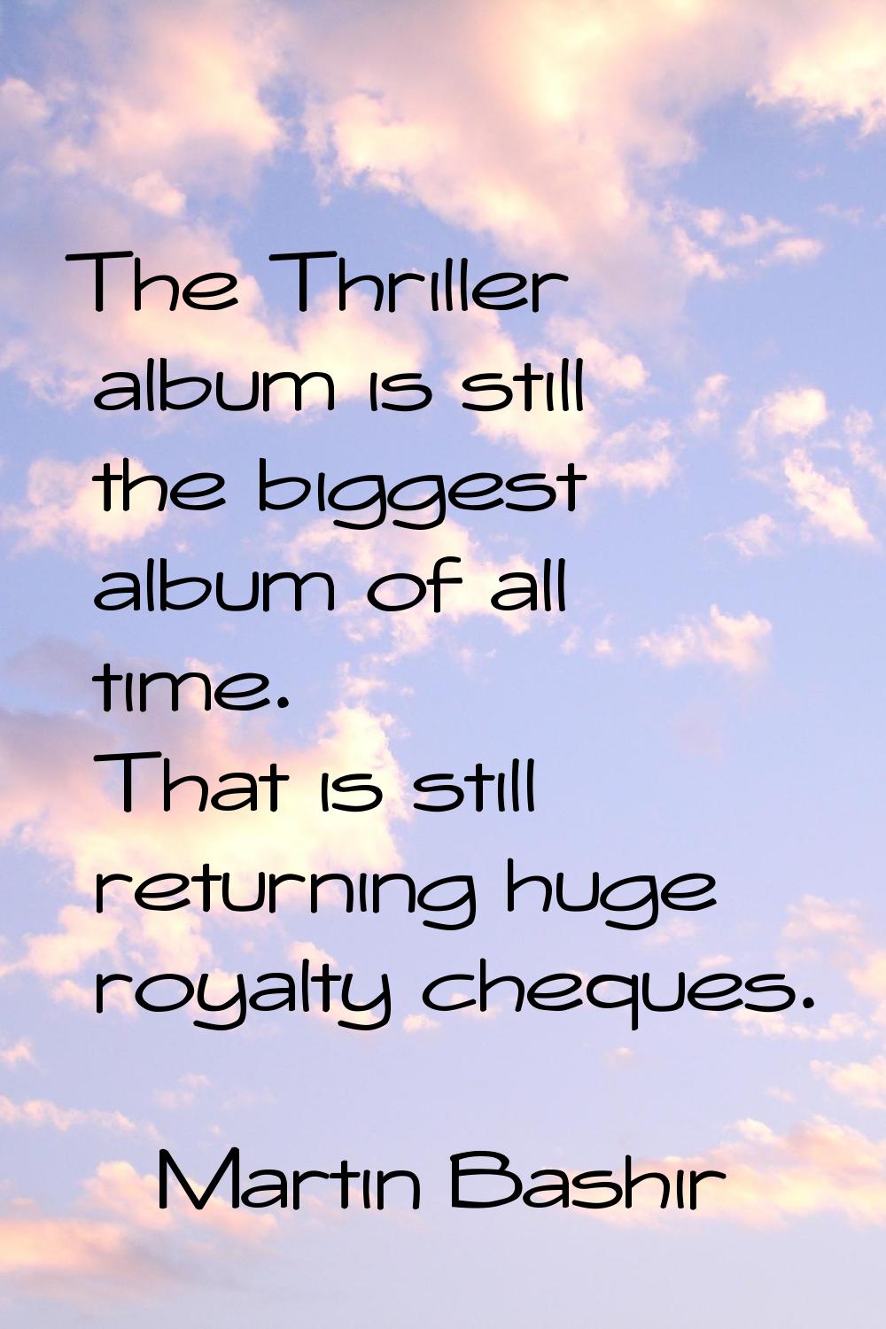 The Thriller album is still the biggest album of all time. That is still returning huge royalty che