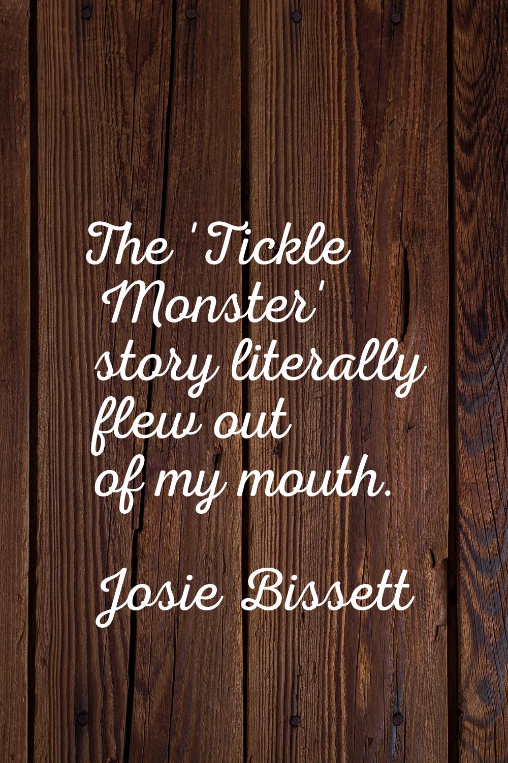 The 'Tickle Monster' story literally flew out of my mouth.