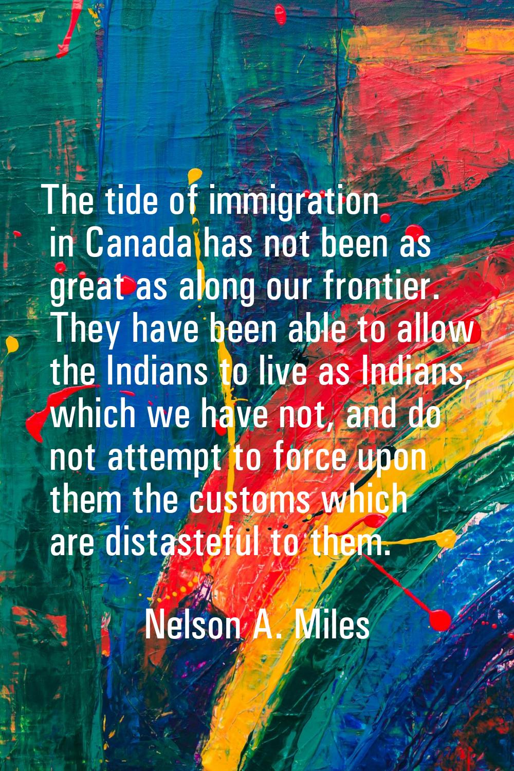 The tide of immigration in Canada has not been as great as along our frontier. They have been able 